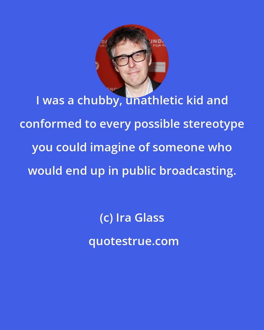 Ira Glass: I was a chubby, unathletic kid and conformed to every possible stereotype you could imagine of someone who would end up in public broadcasting.