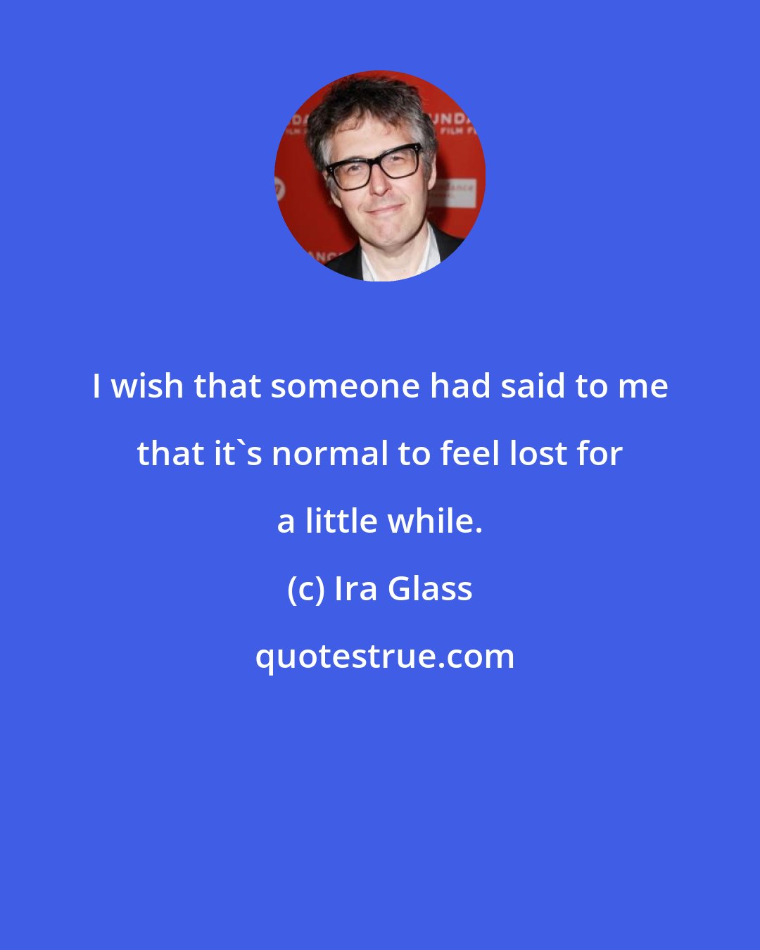 Ira Glass: I wish that someone had said to me that it's normal to feel lost for a little while.