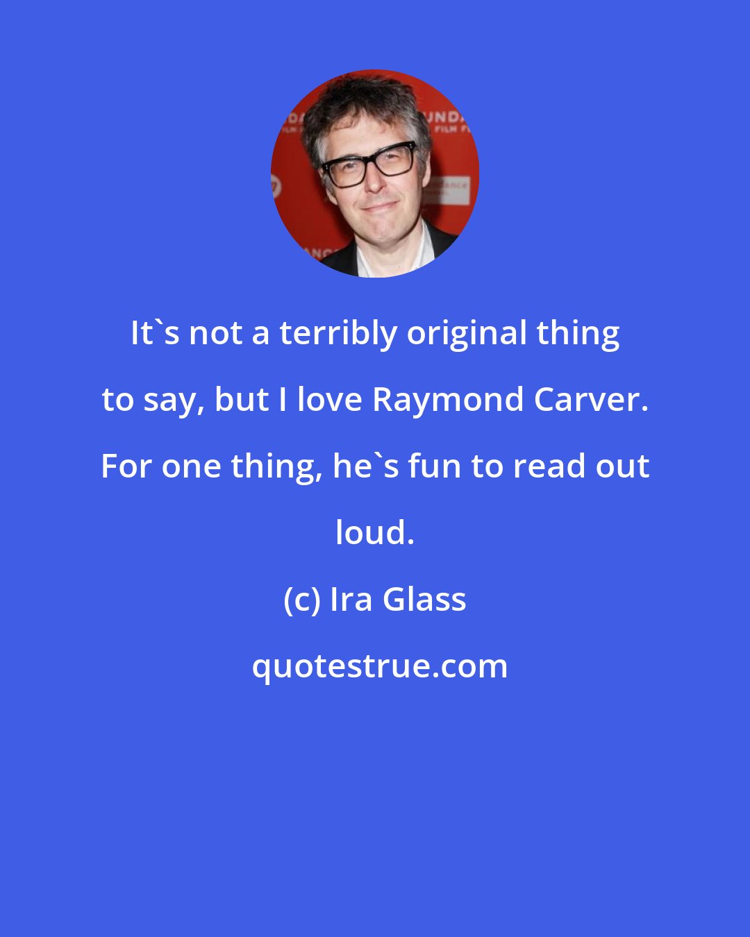 Ira Glass: It's not a terribly original thing to say, but I love Raymond Carver. For one thing, he's fun to read out loud.