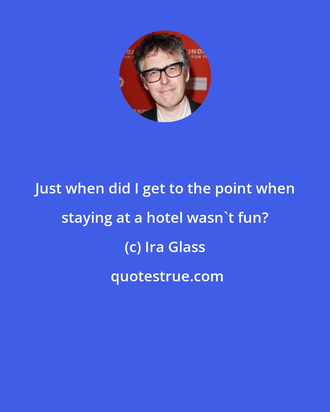 Ira Glass: Just when did I get to the point when staying at a hotel wasn't fun?