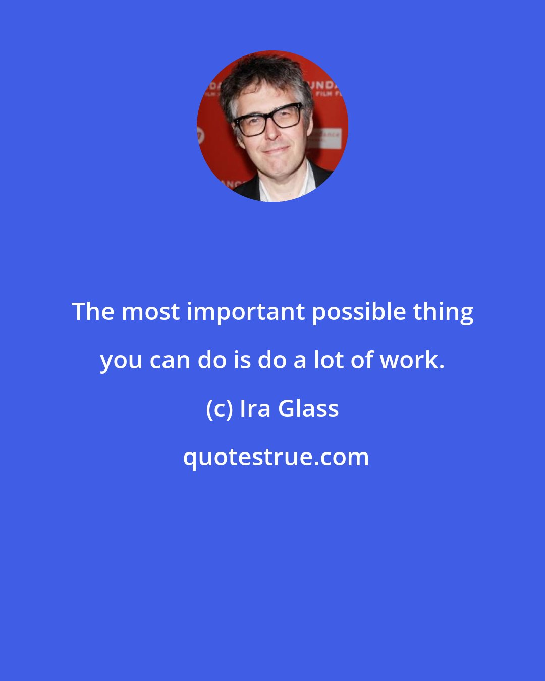 Ira Glass: The most important possible thing you can do is do a lot of work.