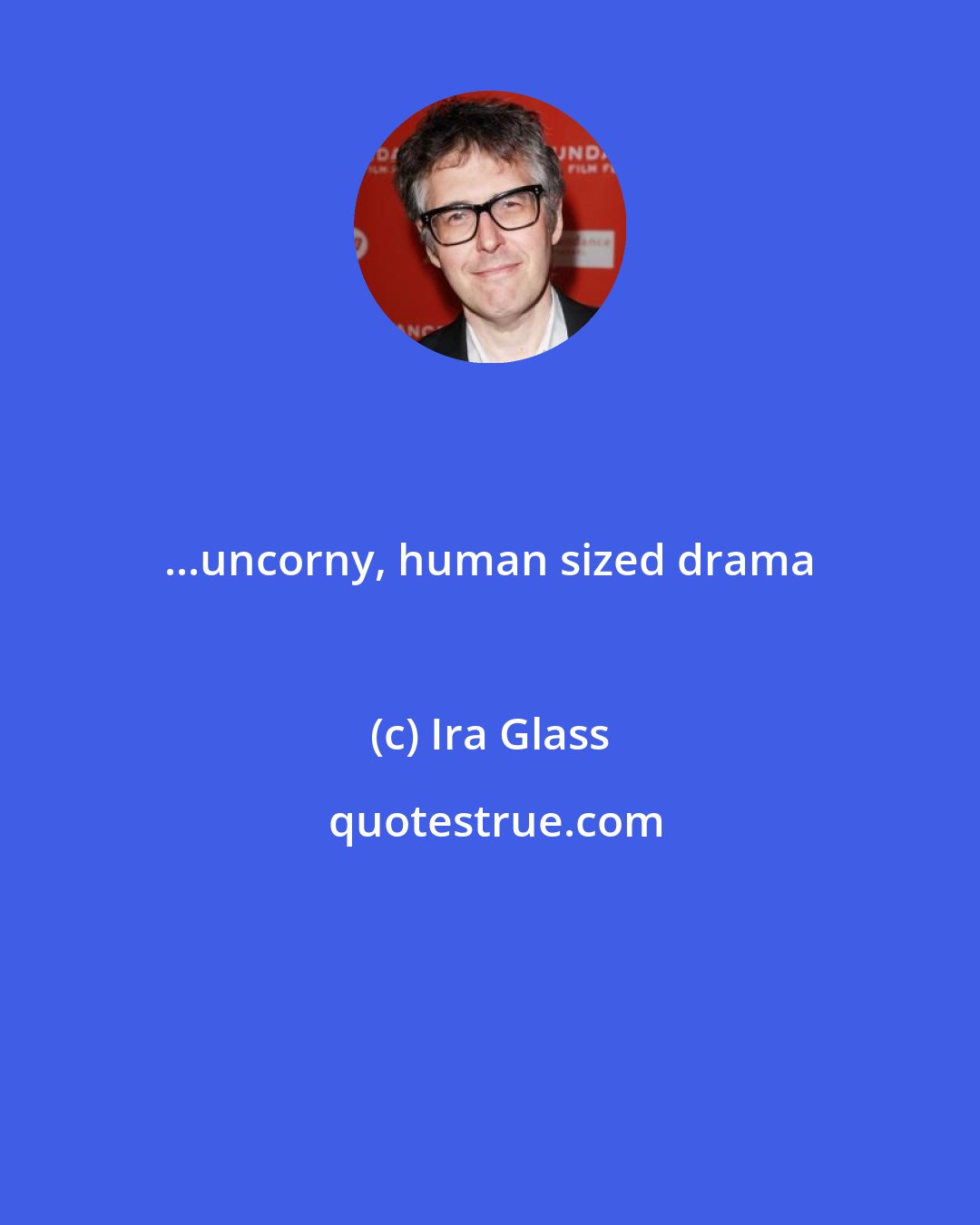 Ira Glass: ...uncorny, human sized drama