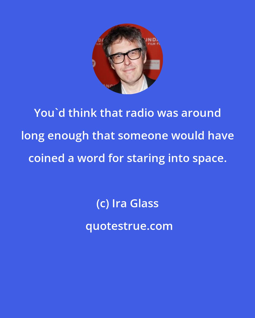 Ira Glass: You'd think that radio was around long enough that someone would have coined a word for staring into space.