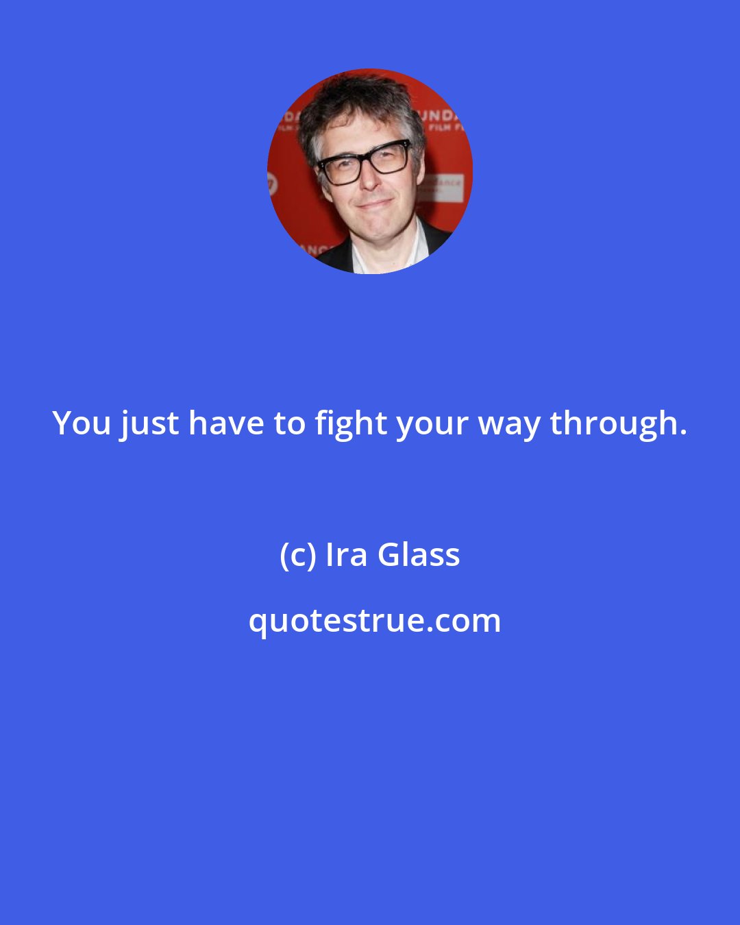 Ira Glass: You just have to fight your way through.