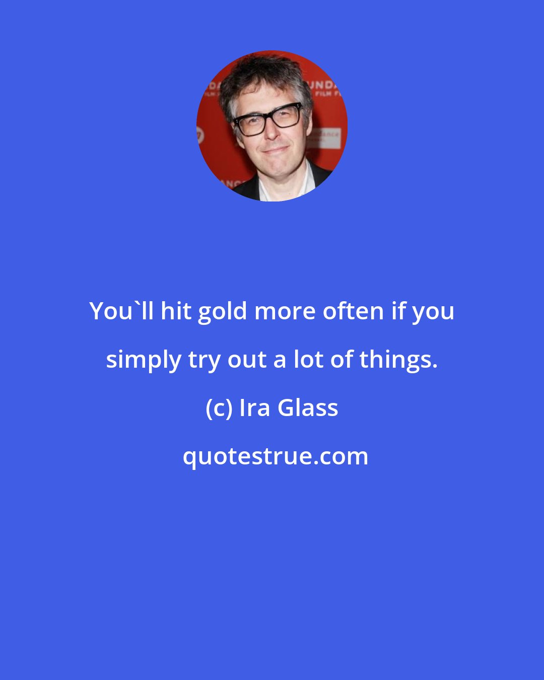 Ira Glass: You'll hit gold more often if you simply try out a lot of things.