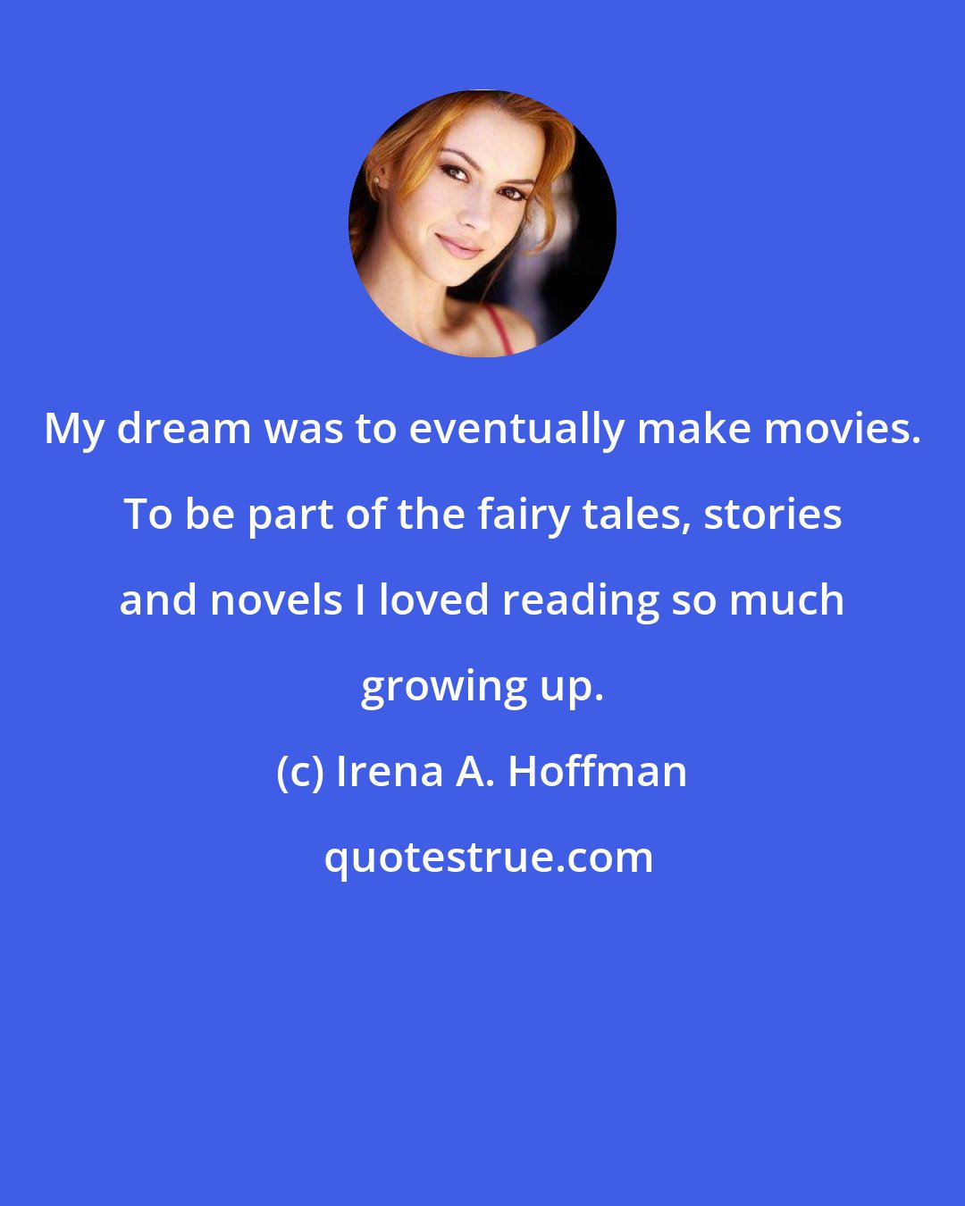 Irena A. Hoffman: My dream was to eventually make movies. To be part of the fairy tales, stories and novels I loved reading so much growing up.