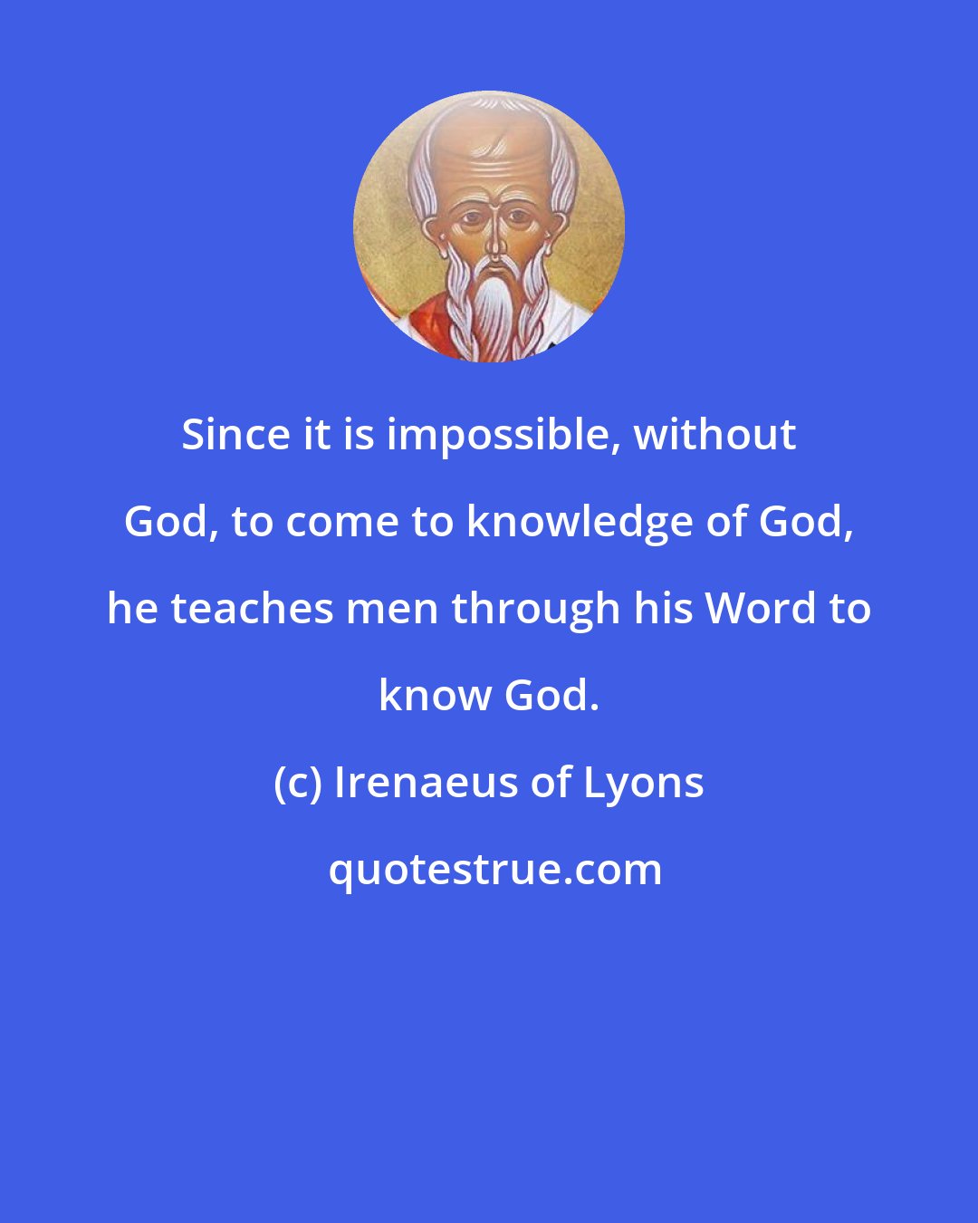 Irenaeus of Lyons: Since it is impossible, without God, to come to knowledge of God, he teaches men through his Word to know God.
