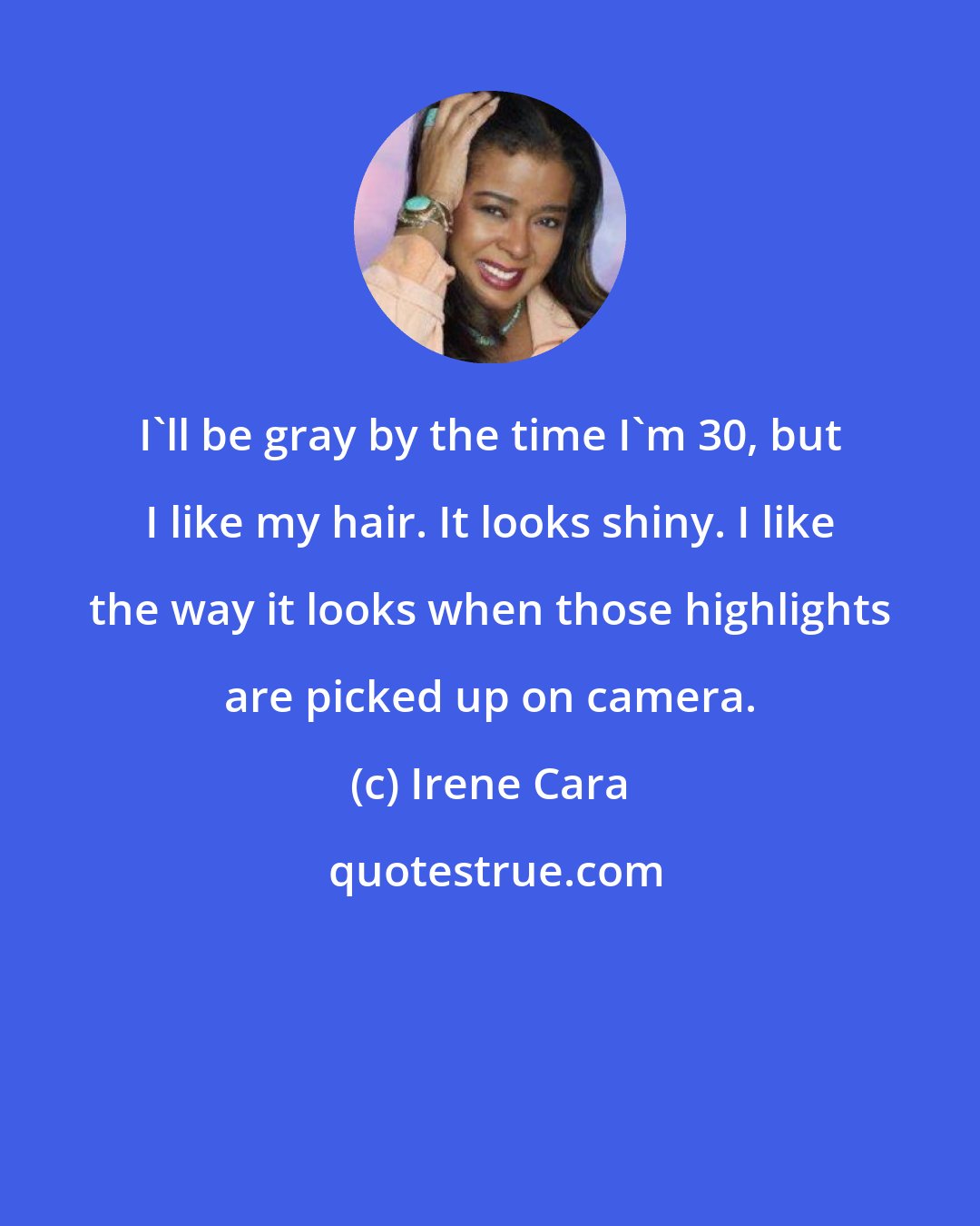 Irene Cara: I'll be gray by the time I'm 30, but I like my hair. It looks shiny. I like the way it looks when those highlights are picked up on camera.