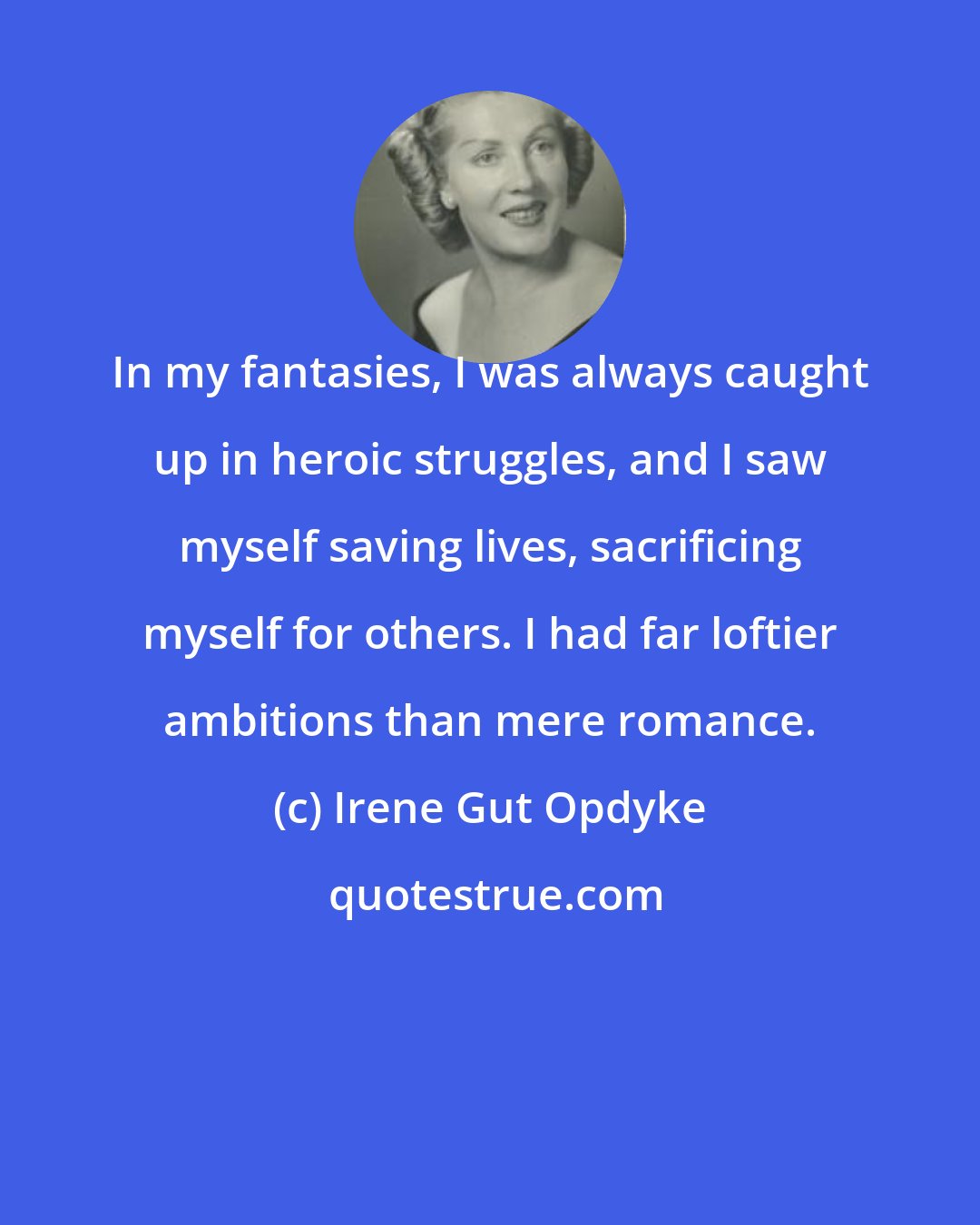 Irene Gut Opdyke: In my fantasies, I was always caught up in heroic struggles, and I saw myself saving lives, sacrificing myself for others. I had far loftier ambitions than mere romance.