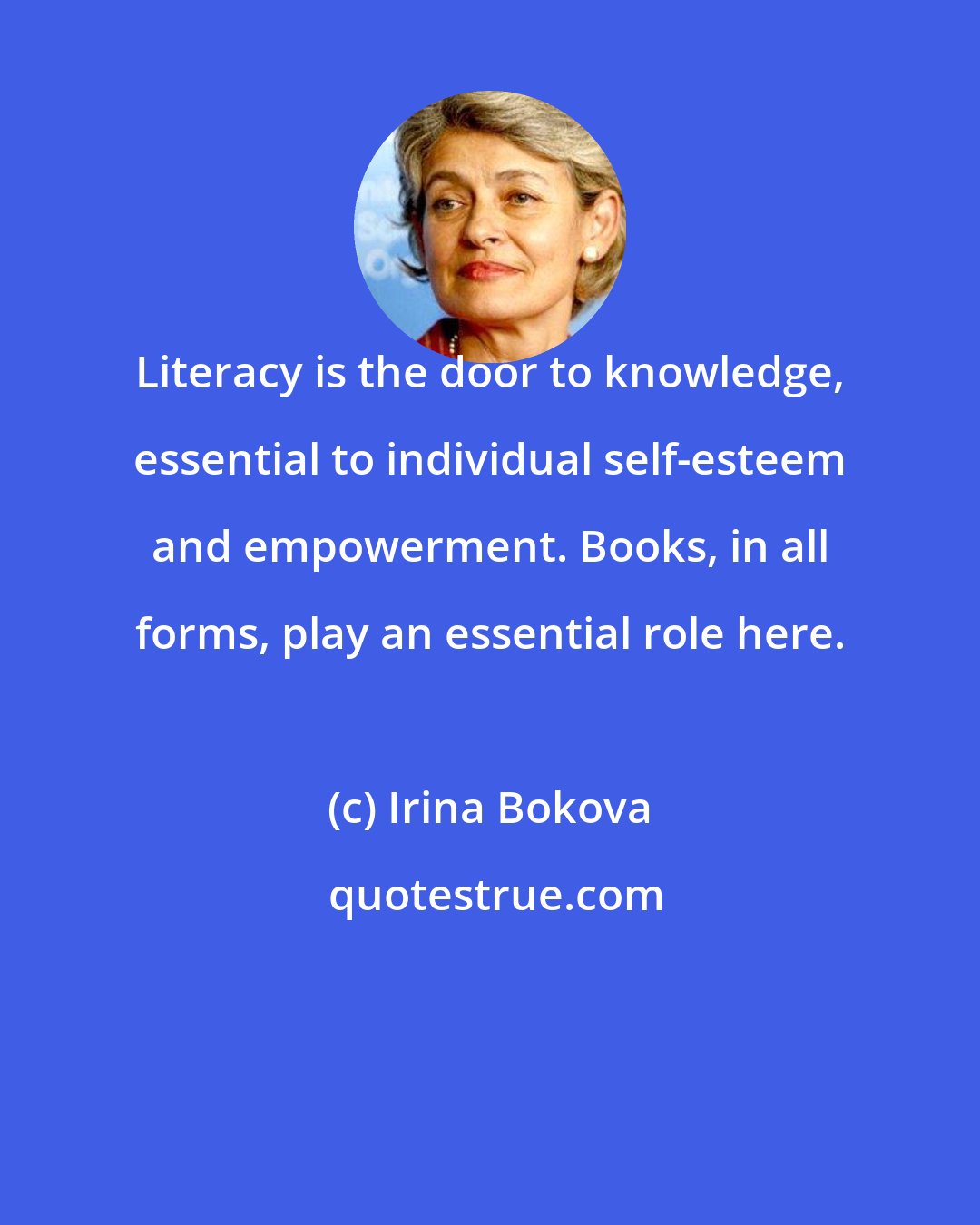 Irina Bokova: Literacy is the door to knowledge, essential to individual self-esteem and empowerment. Books, in all forms, play an essential role here.