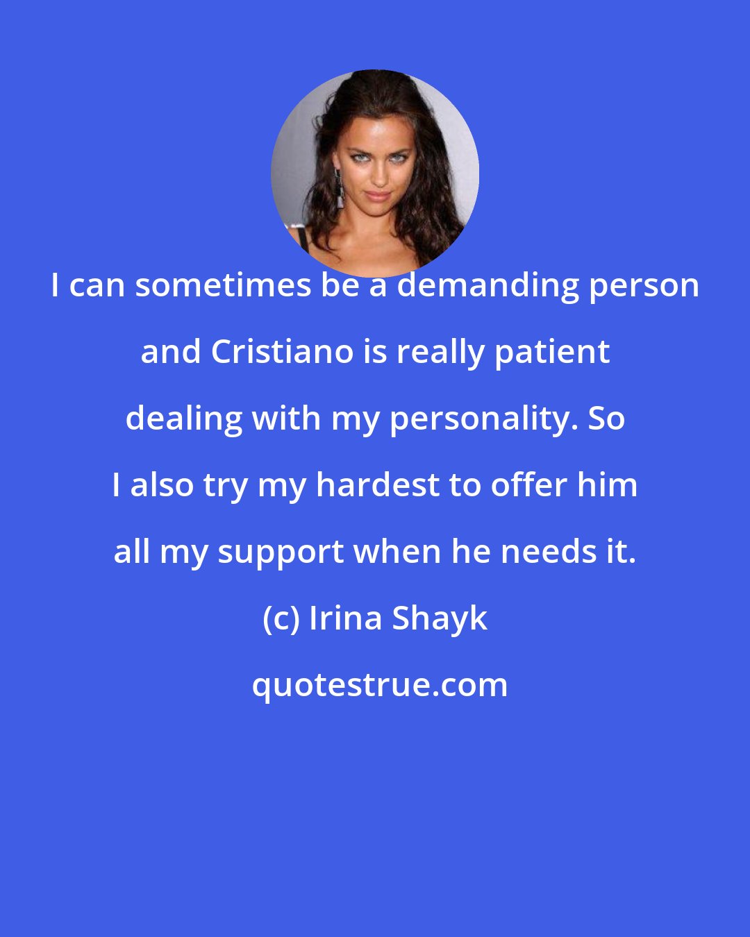 Irina Shayk: I can sometimes be a demanding person and Cristiano is really patient dealing with my personality. So I also try my hardest to offer him all my support when he needs it.