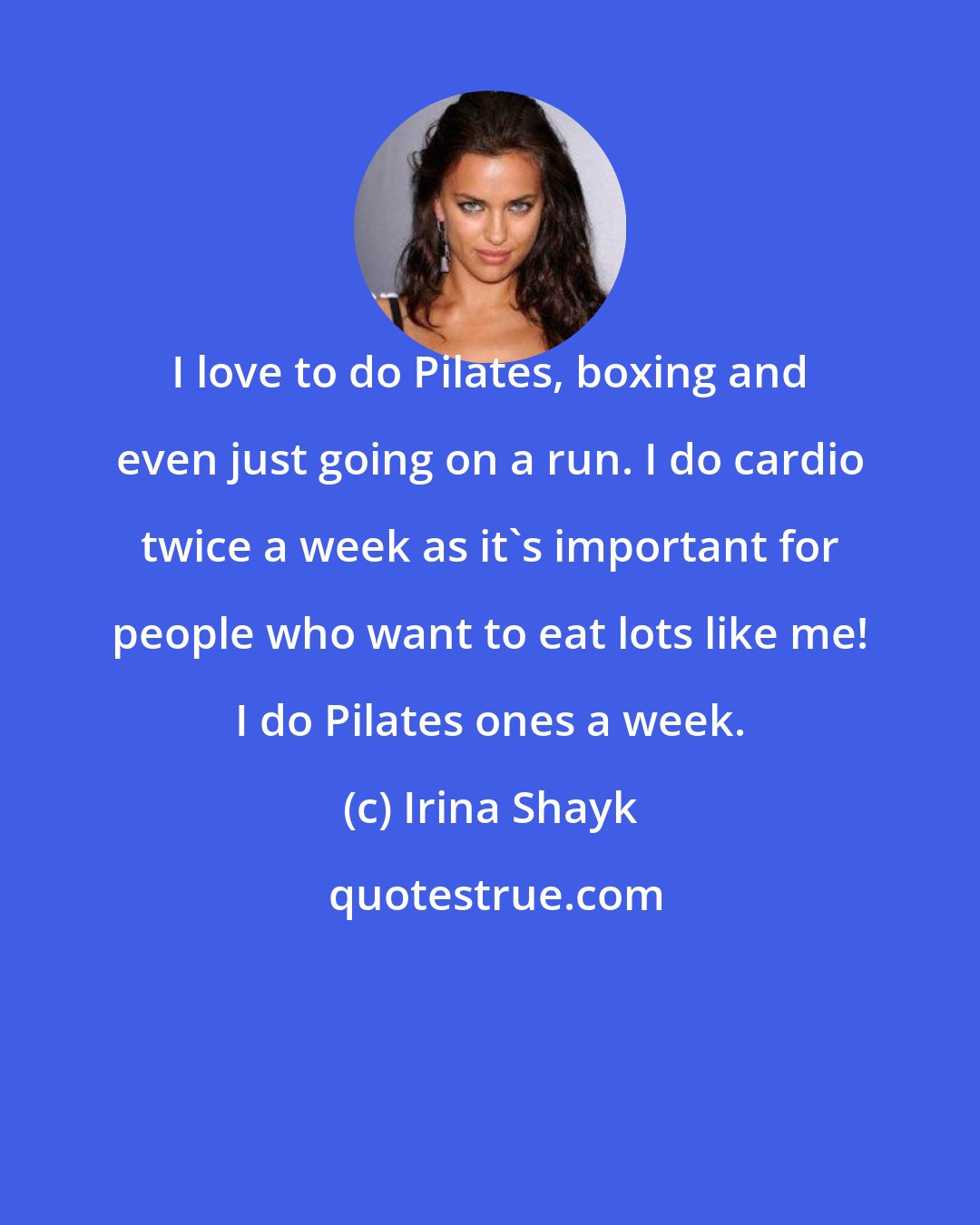Irina Shayk: I love to do Pilates, boxing and even just going on a run. I do cardio twice a week as it's important for people who want to eat lots like me! I do Pilates ones a week.