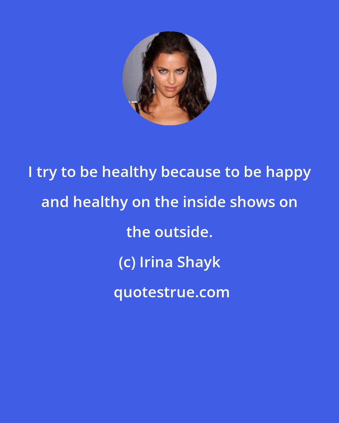 Irina Shayk: I try to be healthy because to be happy and healthy on the inside shows on the outside.