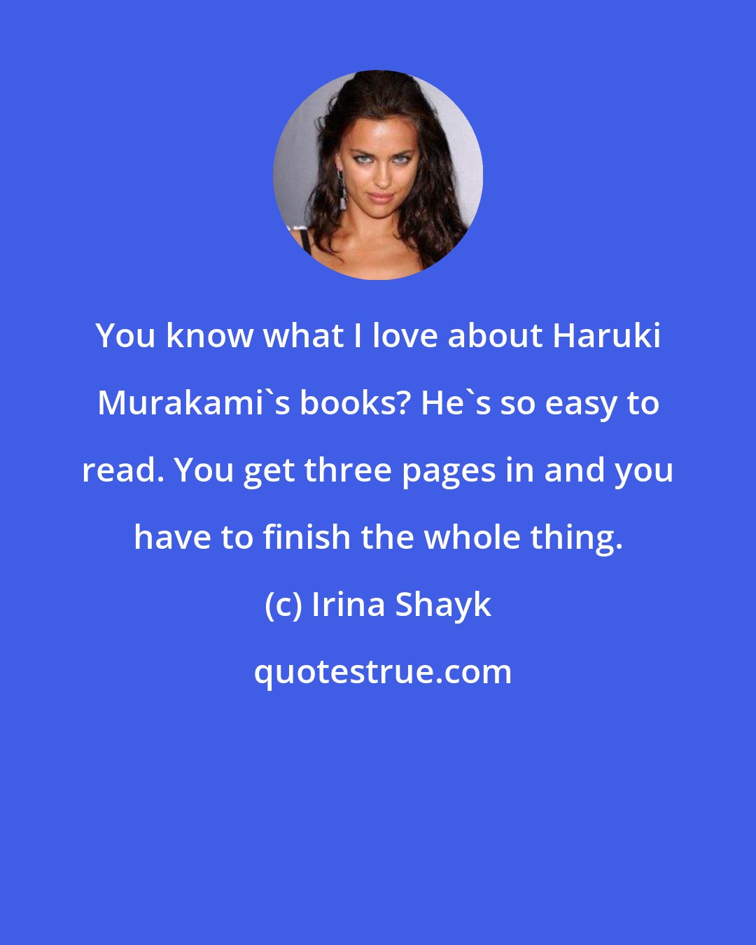 Irina Shayk: You know what I love about Haruki Murakami's books? He's so easy to read. You get three pages in and you have to finish the whole thing.