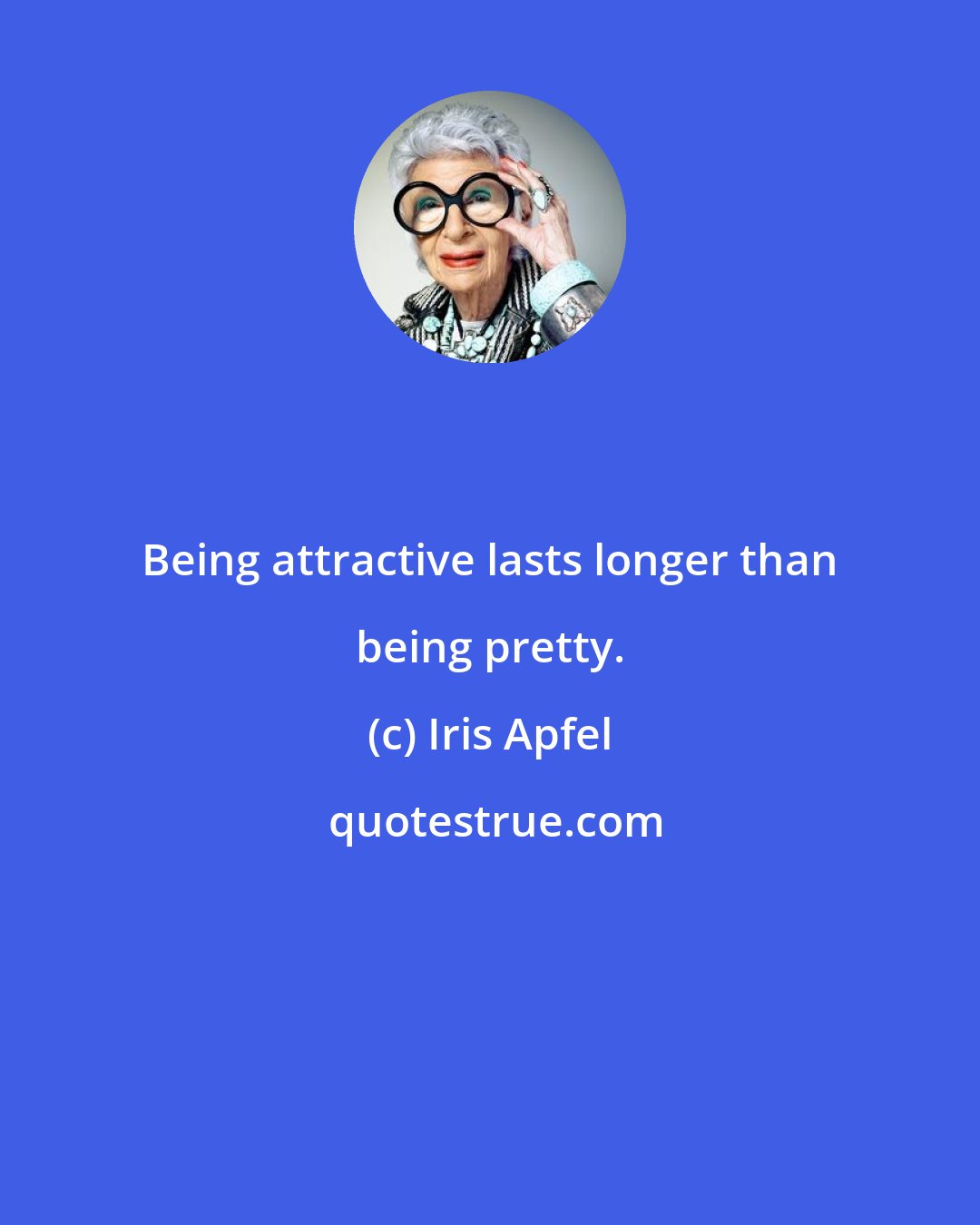 Iris Apfel: Being attractive lasts longer than being pretty.