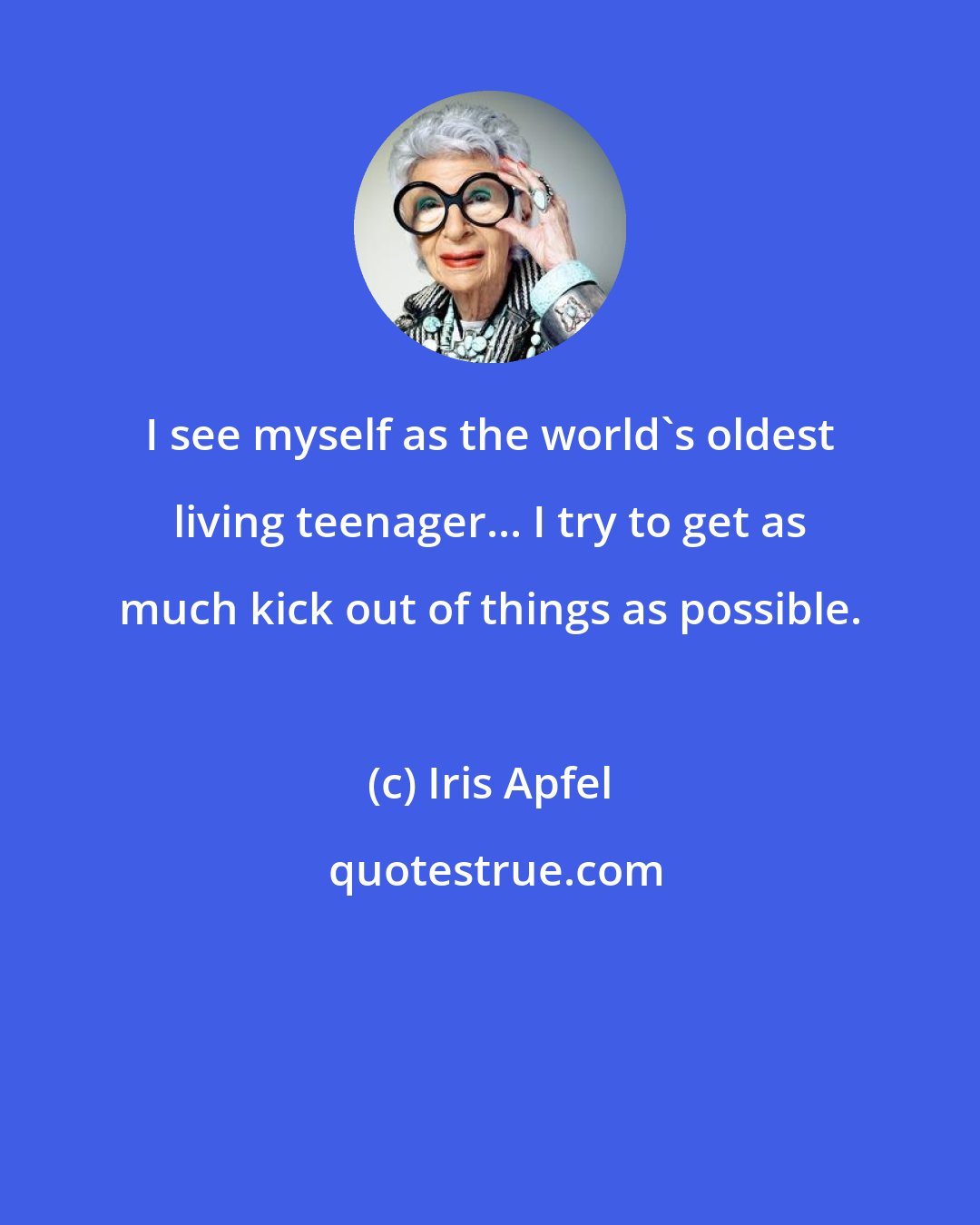 Iris Apfel: I see myself as the world's oldest living teenager... I try to get as much kick out of things as possible.