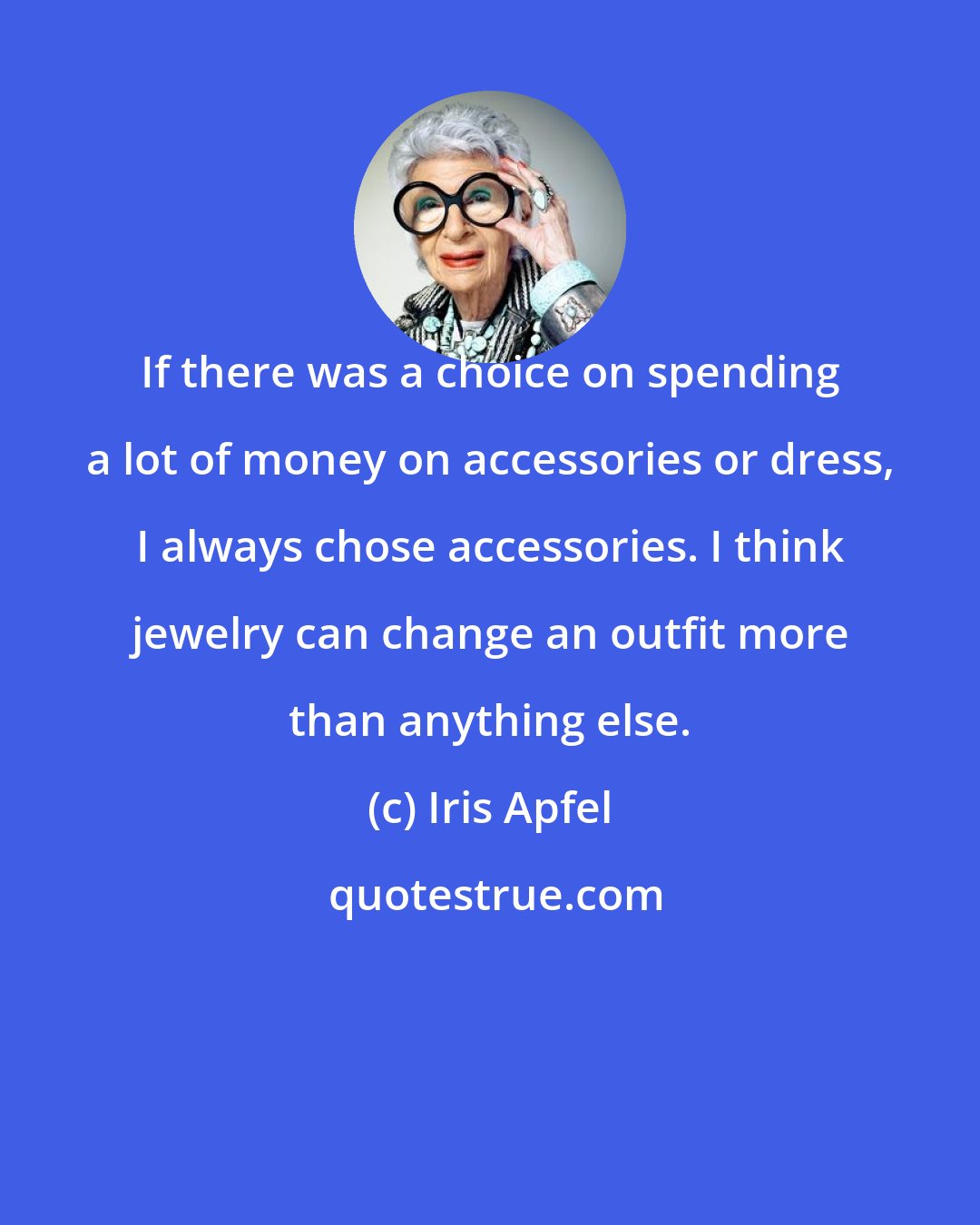 Iris Apfel: If there was a choice on spending a lot of money on accessories or dress, I always chose accessories. I think jewelry can change an outfit more than anything else.