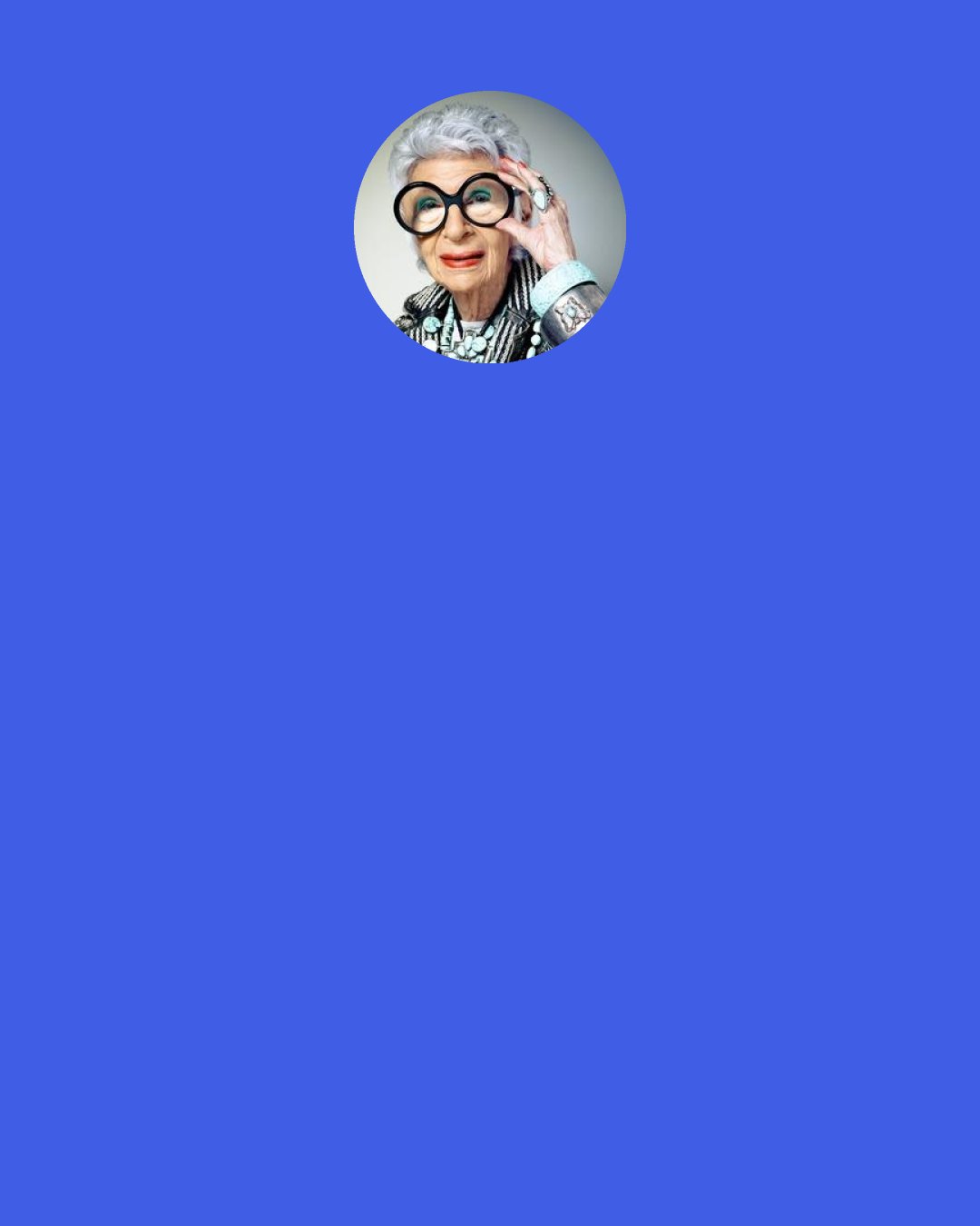 Iris Apfel: I’m a great believer in common sense, and the older I get I see that common sense is not that common