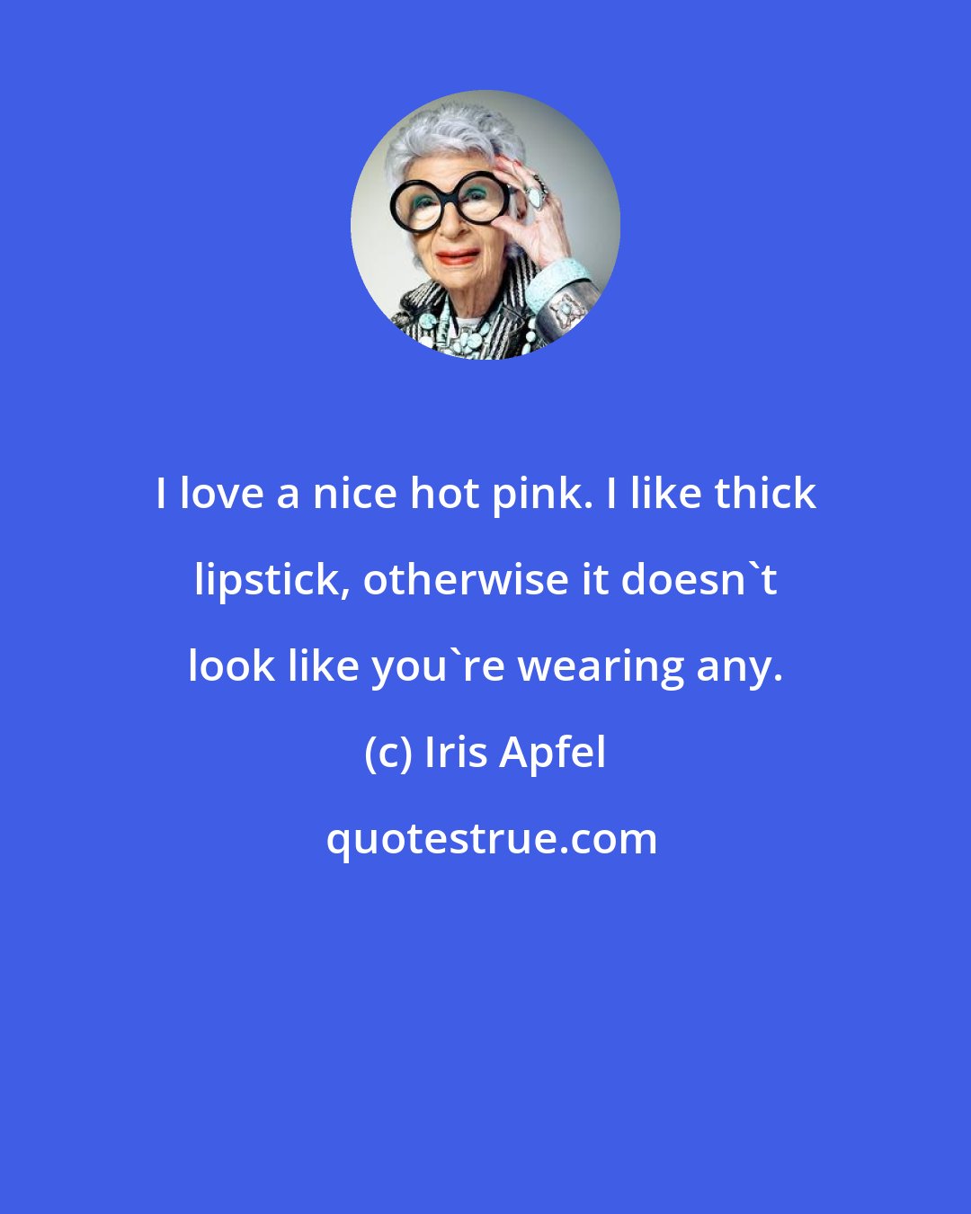 Iris Apfel: I love a nice hot pink. I like thick lipstick, otherwise it doesn't look like you're wearing any.