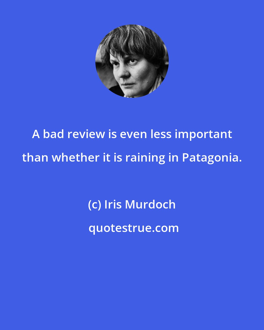 Iris Murdoch: A bad review is even less important than whether it is raining in Patagonia.