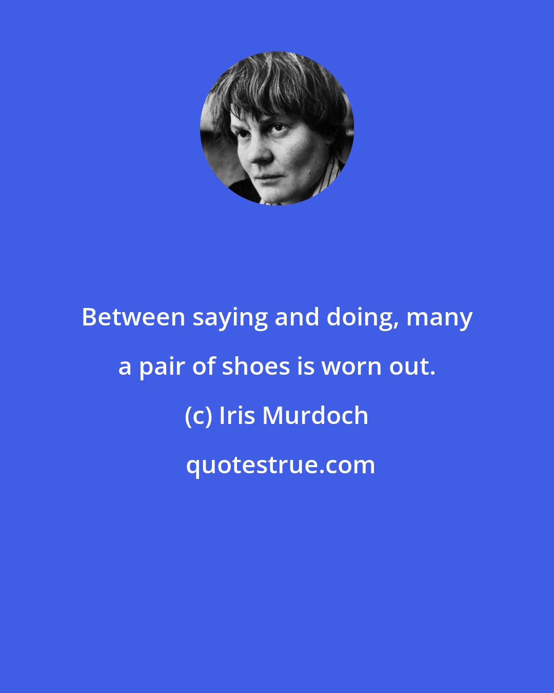 Iris Murdoch: Between saying and doing, many a pair of shoes is worn out.