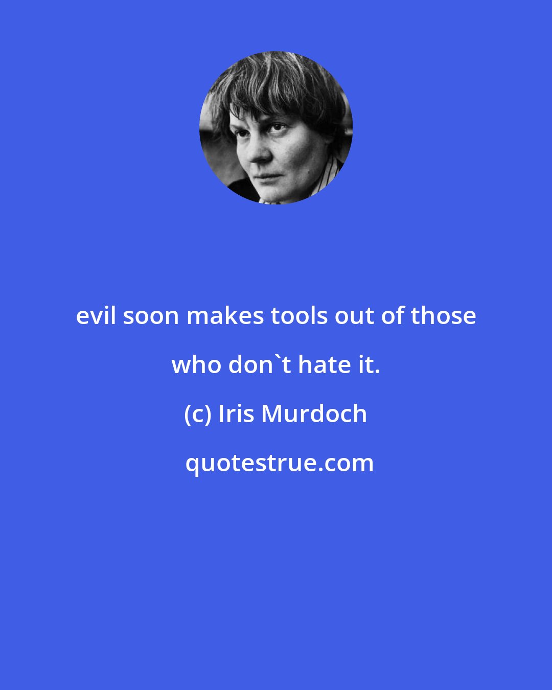 Iris Murdoch: evil soon makes tools out of those who don't hate it.