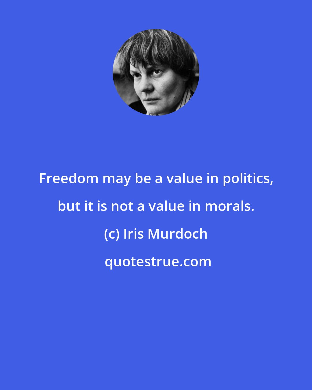 Iris Murdoch: Freedom may be a value in politics, but it is not a value in morals.