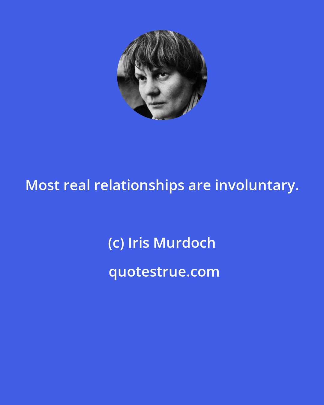 Iris Murdoch: Most real relationships are involuntary.