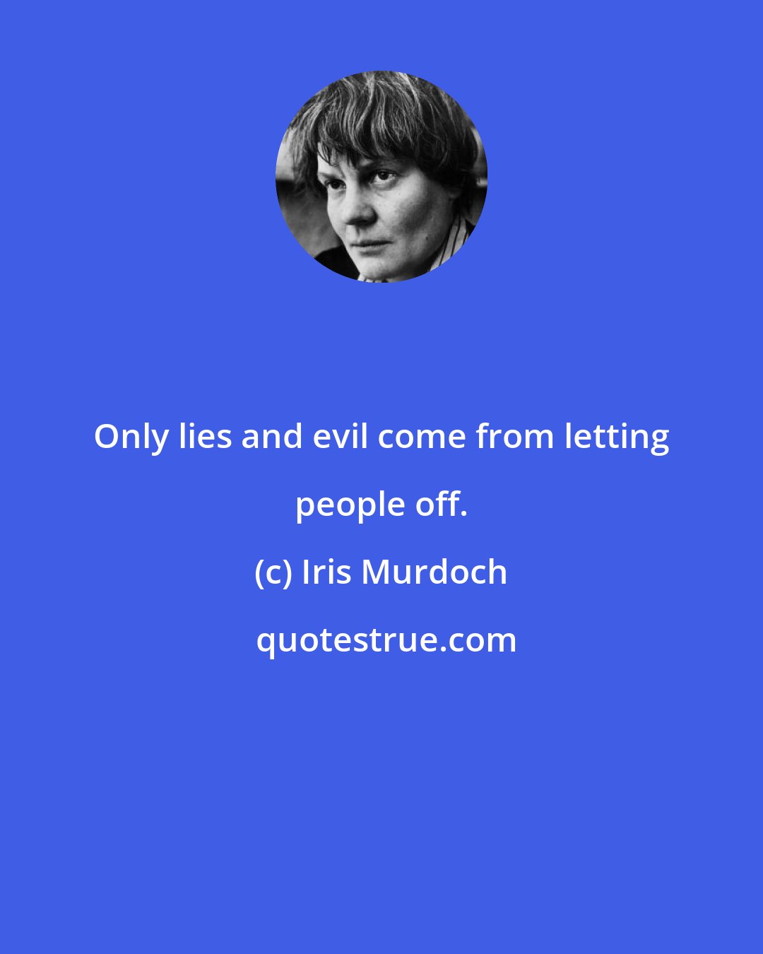 Iris Murdoch: Only lies and evil come from letting people off.