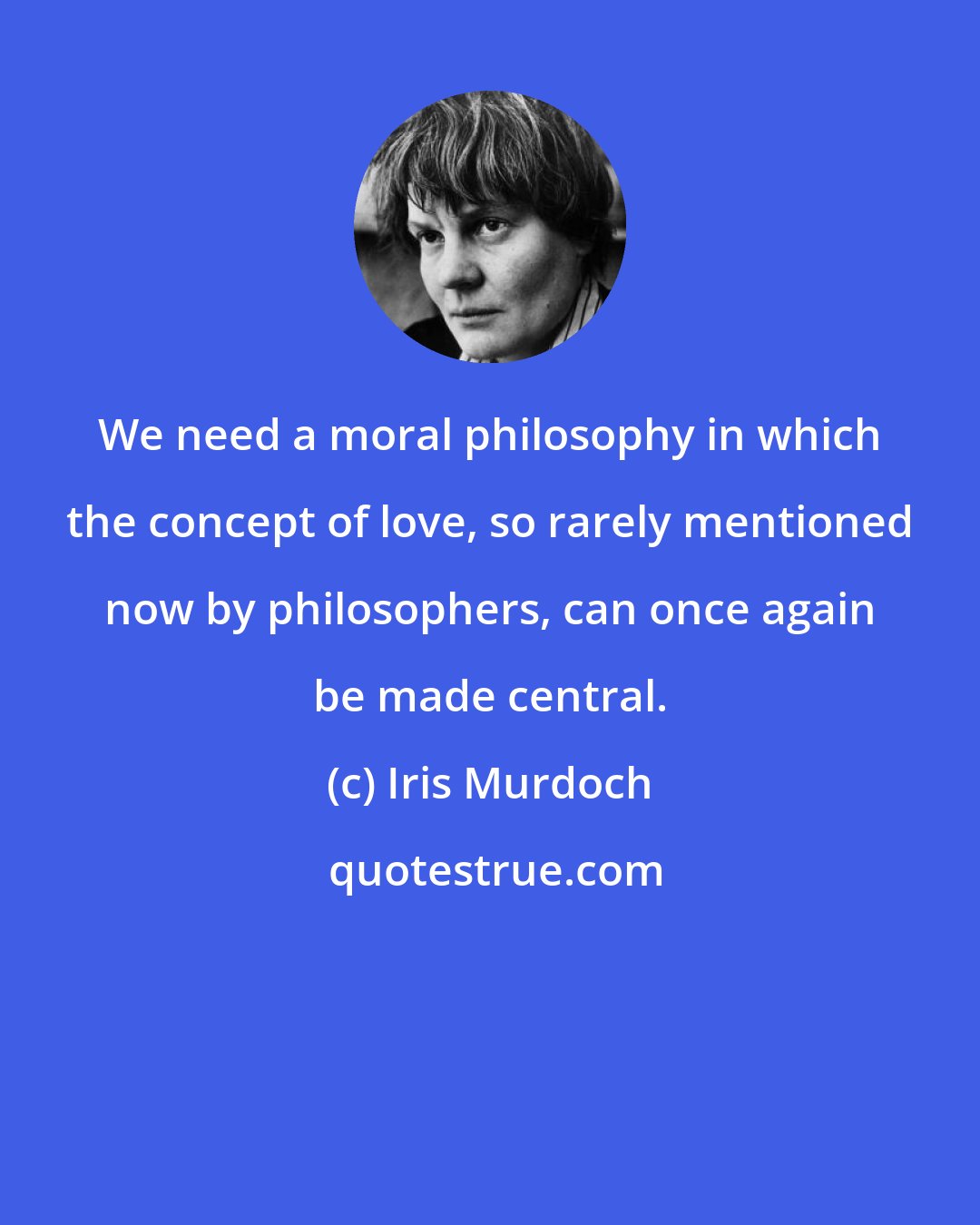 Iris Murdoch: We need a moral philosophy in which the concept of love, so rarely mentioned now by philosophers, can once again be made central.