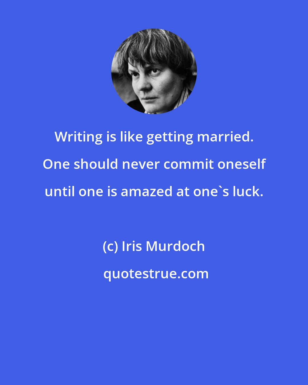 Iris Murdoch: Writing is like getting married. One should never commit oneself until one is amazed at one's luck.