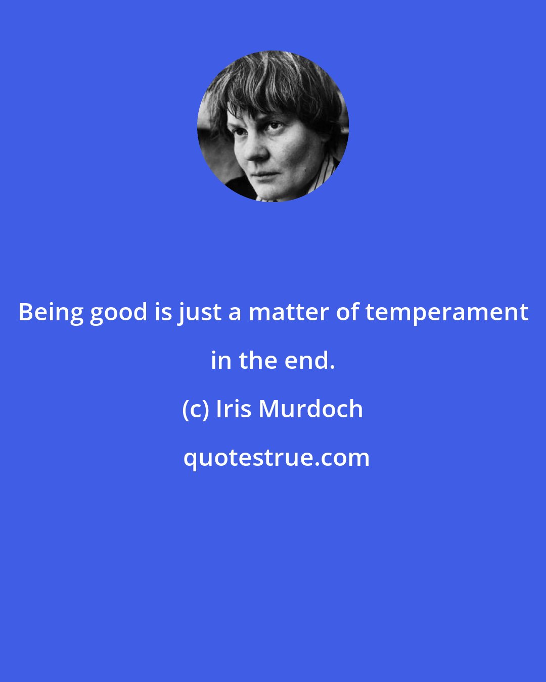 Iris Murdoch: Being good is just a matter of temperament in the end.