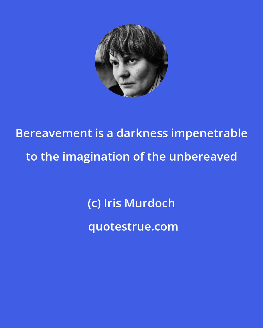 Iris Murdoch: Bereavement is a darkness impenetrable to the imagination of the unbereaved