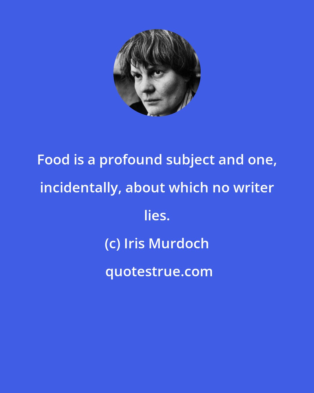 Iris Murdoch: Food is a profound subject and one, incidentally, about which no writer lies.