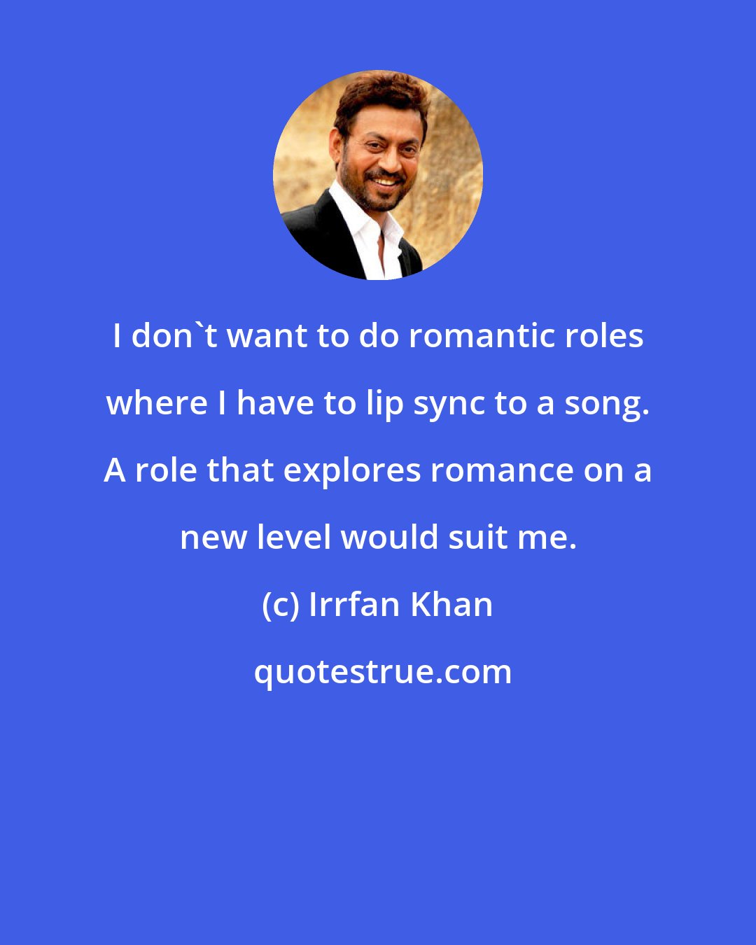 Irrfan Khan: I don't want to do romantic roles where I have to lip sync to a song. A role that explores romance on a new level would suit me.
