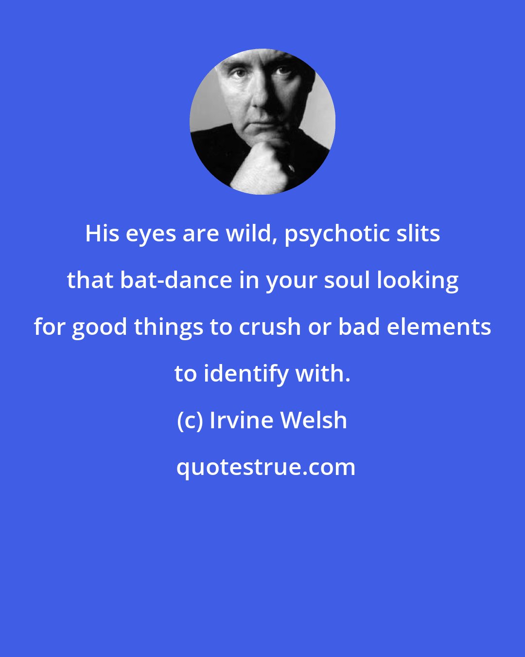 Irvine Welsh: His eyes are wild, psychotic slits that bat-dance in your soul looking for good things to crush or bad elements to identify with.