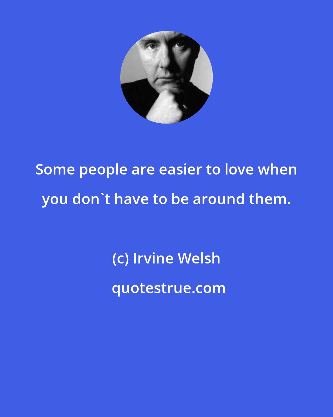 Irvine Welsh: Some people are easier to love when you don't have to be around them.