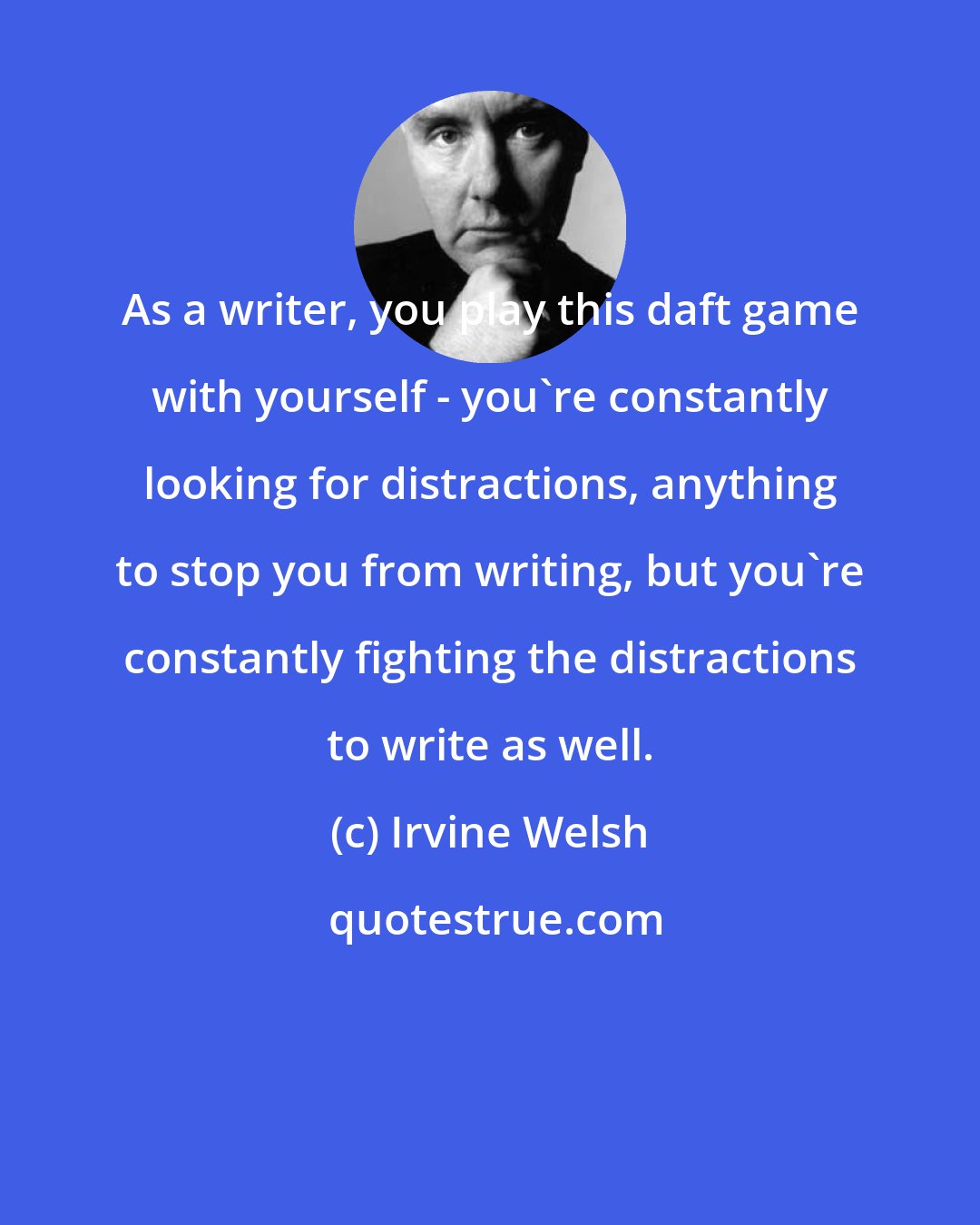 Irvine Welsh: As a writer, you play this daft game with yourself - you're constantly looking for distractions, anything to stop you from writing, but you're constantly fighting the distractions to write as well.