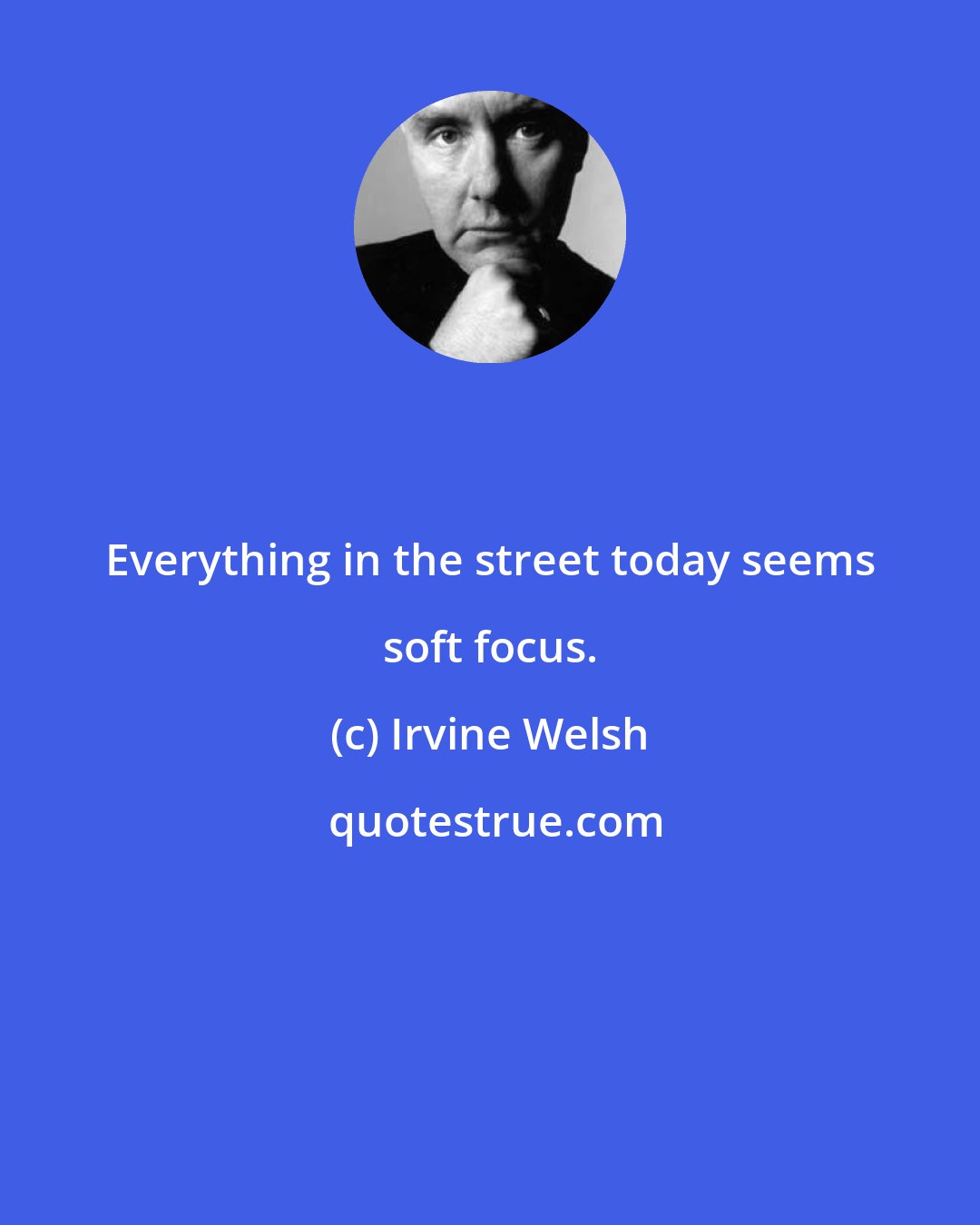 Irvine Welsh: Everything in the street today seems soft focus.