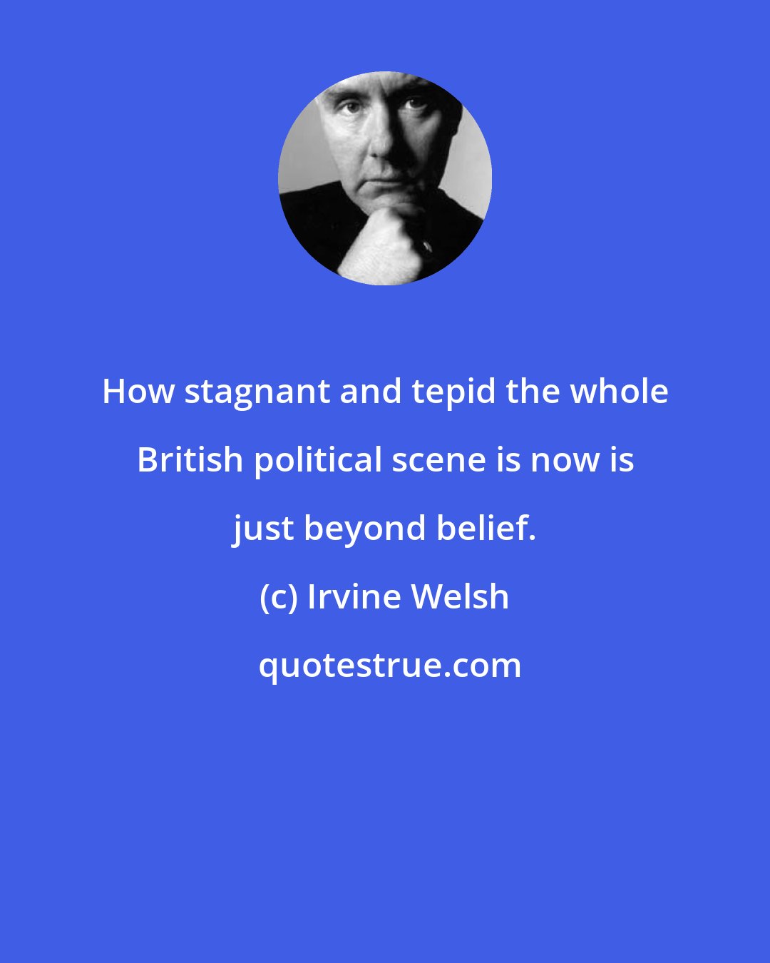 Irvine Welsh: How stagnant and tepid the whole British political scene is now is just beyond belief.