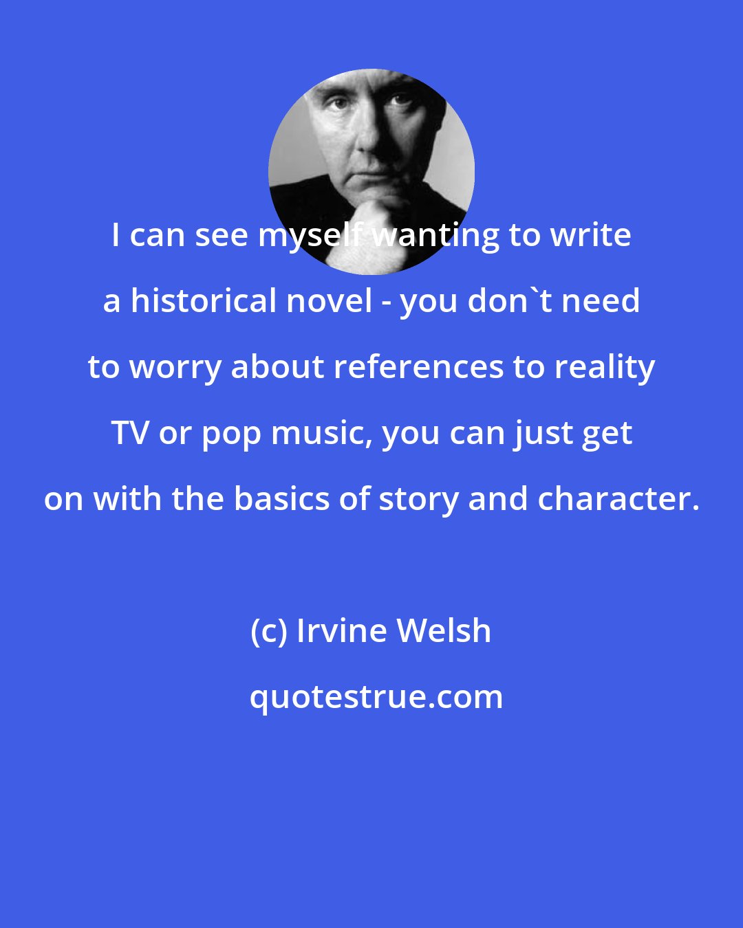 Irvine Welsh: I can see myself wanting to write a historical novel - you don't need to worry about references to reality TV or pop music, you can just get on with the basics of story and character.