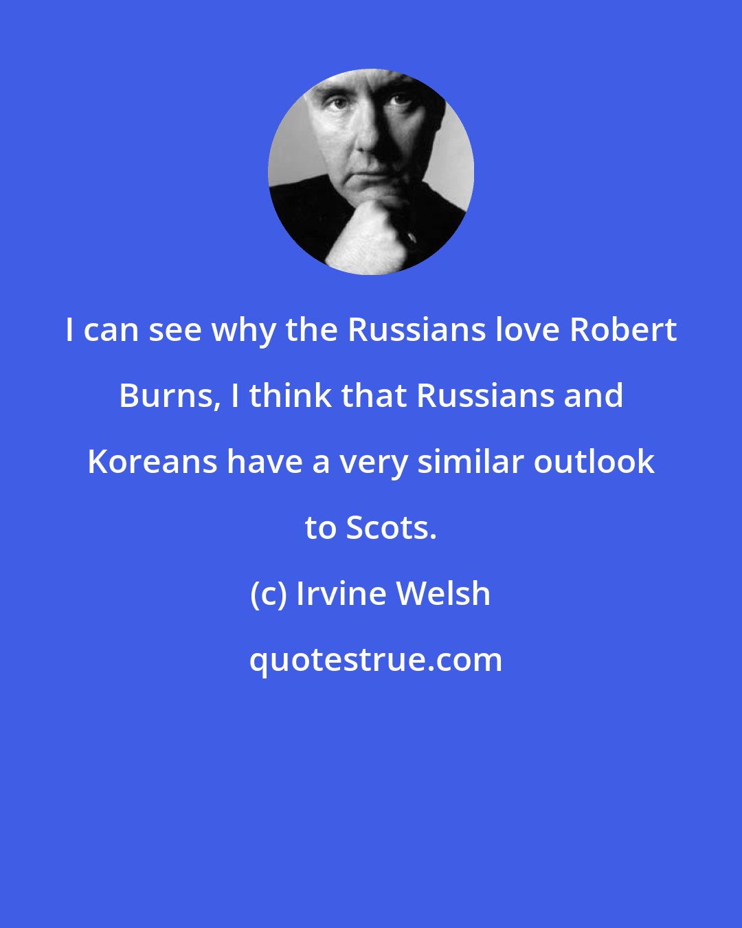 Irvine Welsh: I can see why the Russians love Robert Burns, I think that Russians and Koreans have a very similar outlook to Scots.