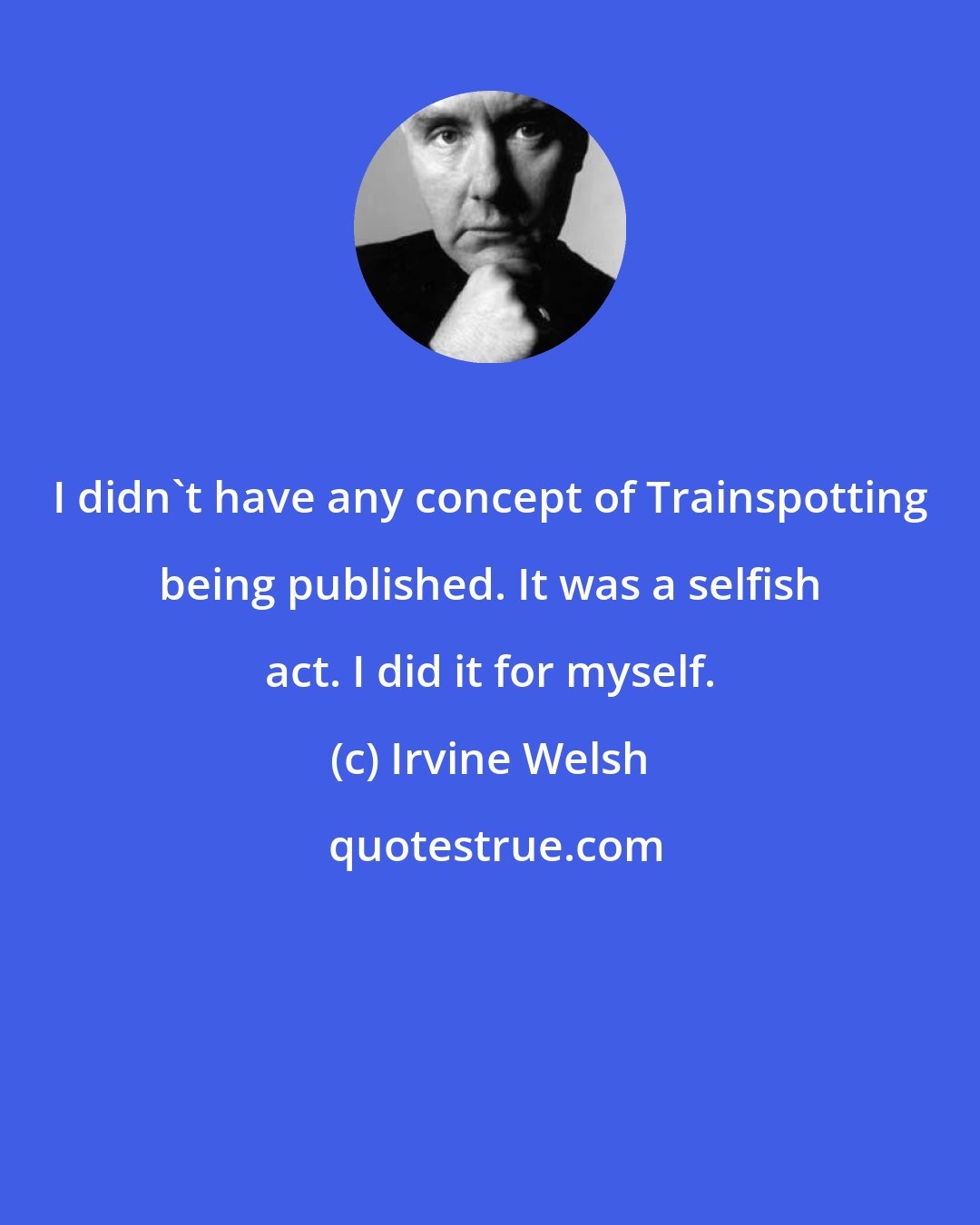 Irvine Welsh: I didn't have any concept of Trainspotting being published. It was a selfish act. I did it for myself.