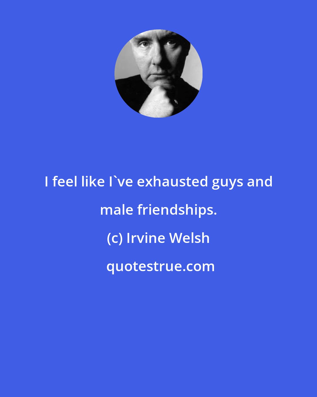 Irvine Welsh: I feel like I've exhausted guys and male friendships.