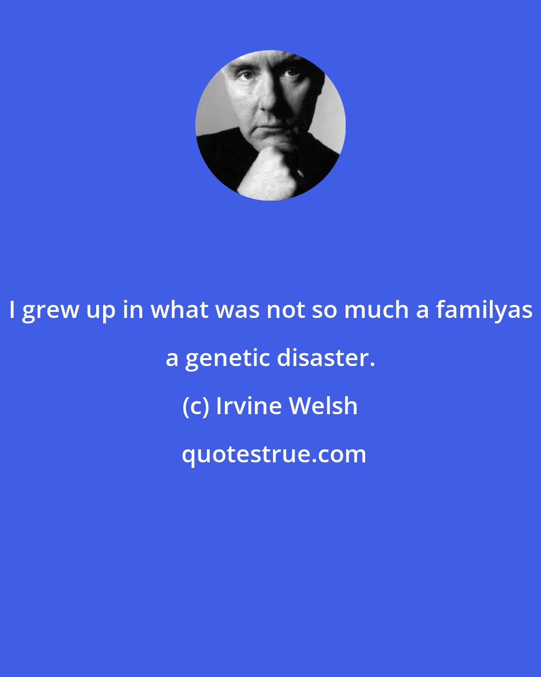 Irvine Welsh: I grew up in what was not so much a familyas a genetic disaster.