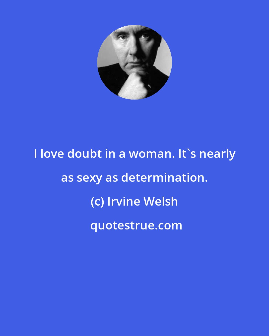 Irvine Welsh: I love doubt in a woman. It's nearly as sexy as determination.