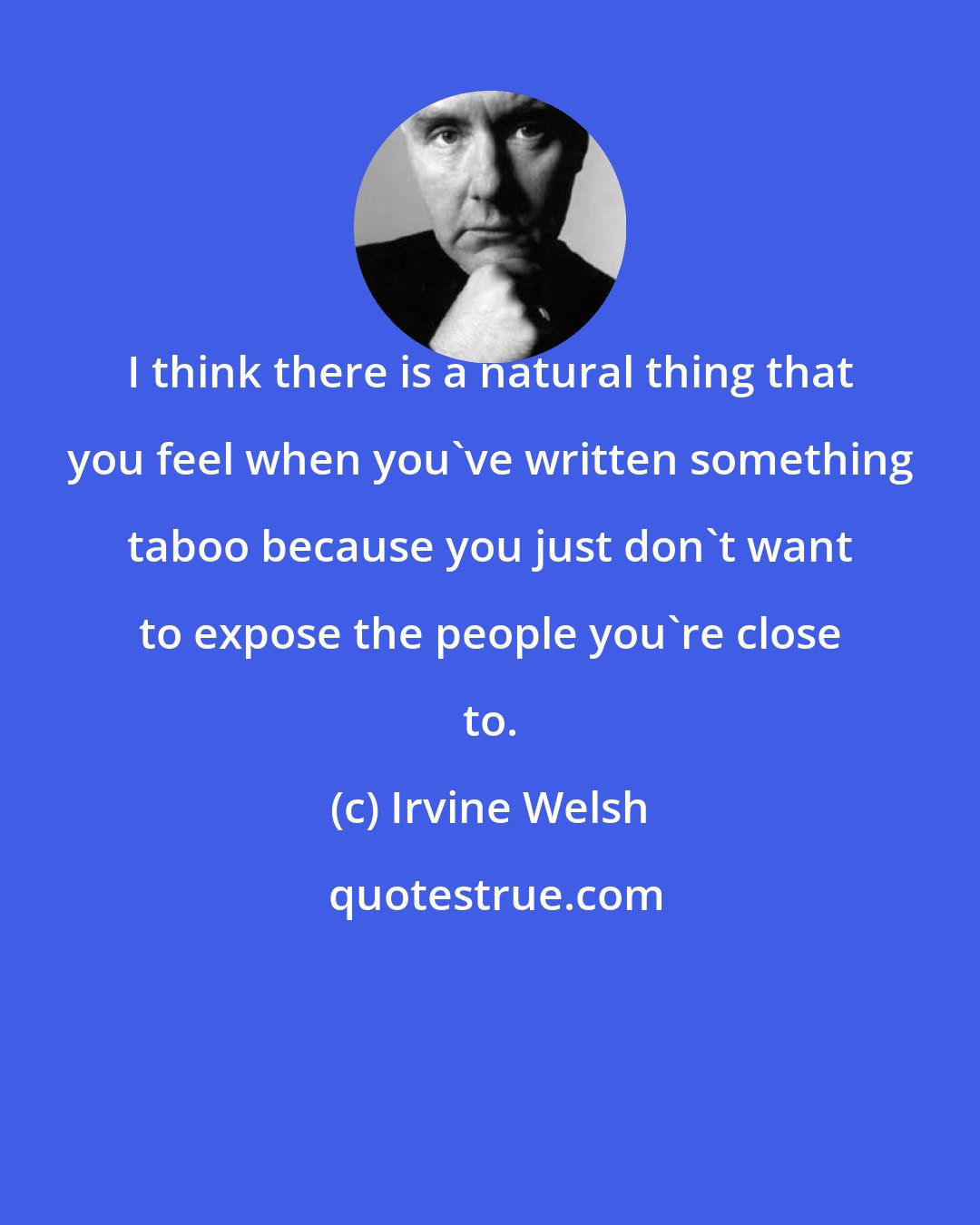 Irvine Welsh: I think there is a natural thing that you feel when you've written something taboo because you just don't want to expose the people you're close to.