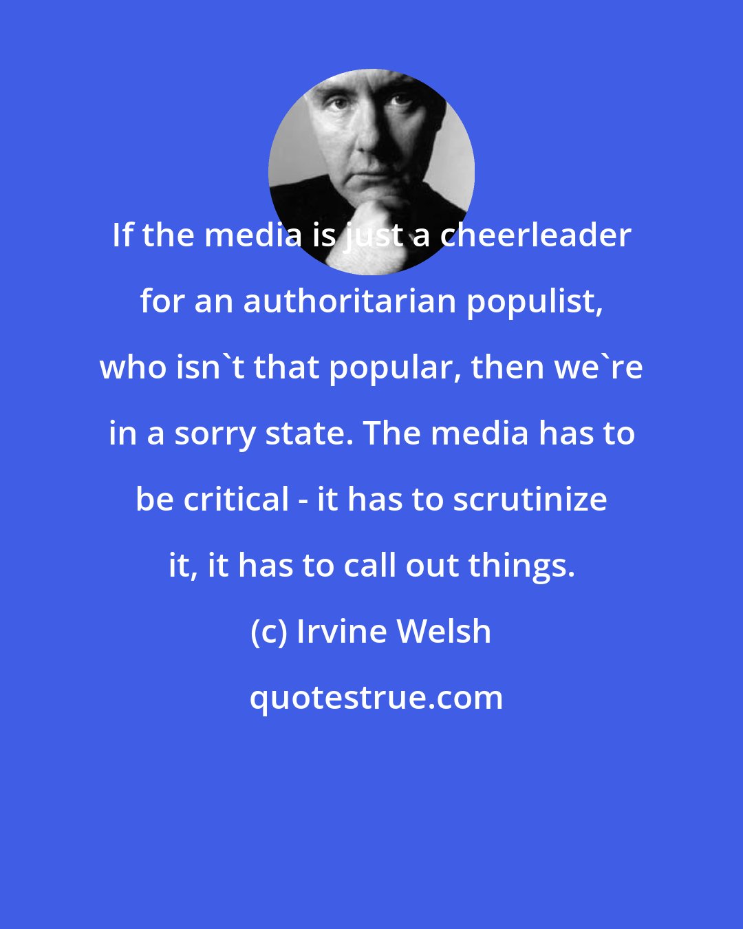 Irvine Welsh: If the media is just a cheerleader for an authoritarian populist, who isn't that popular, then we're in a sorry state. The media has to be critical - it has to scrutinize it, it has to call out things.