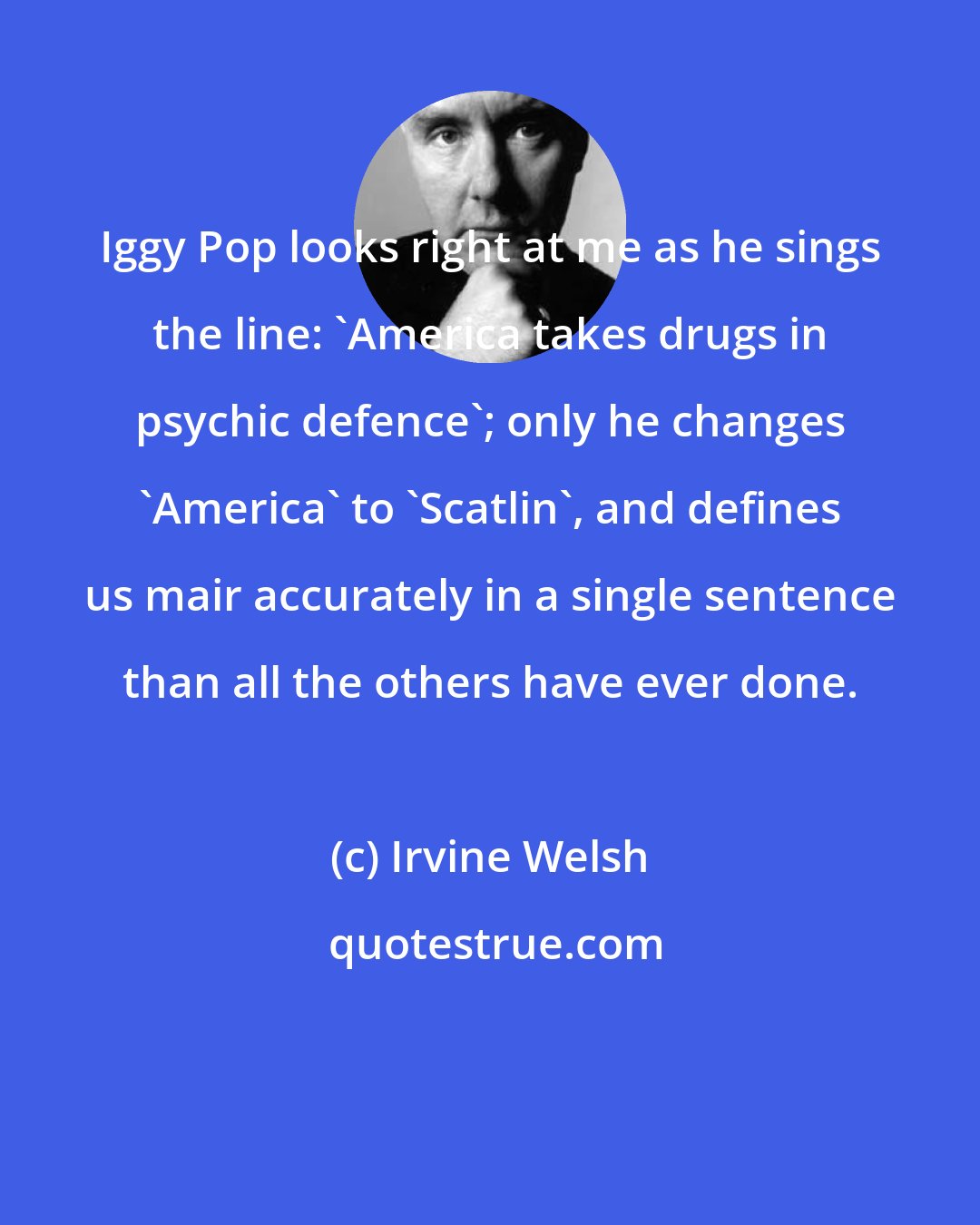 Irvine Welsh: Iggy Pop looks right at me as he sings the line: 'America takes drugs in psychic defence'; only he changes 'America' to 'Scatlin', and defines us mair accurately in a single sentence than all the others have ever done.