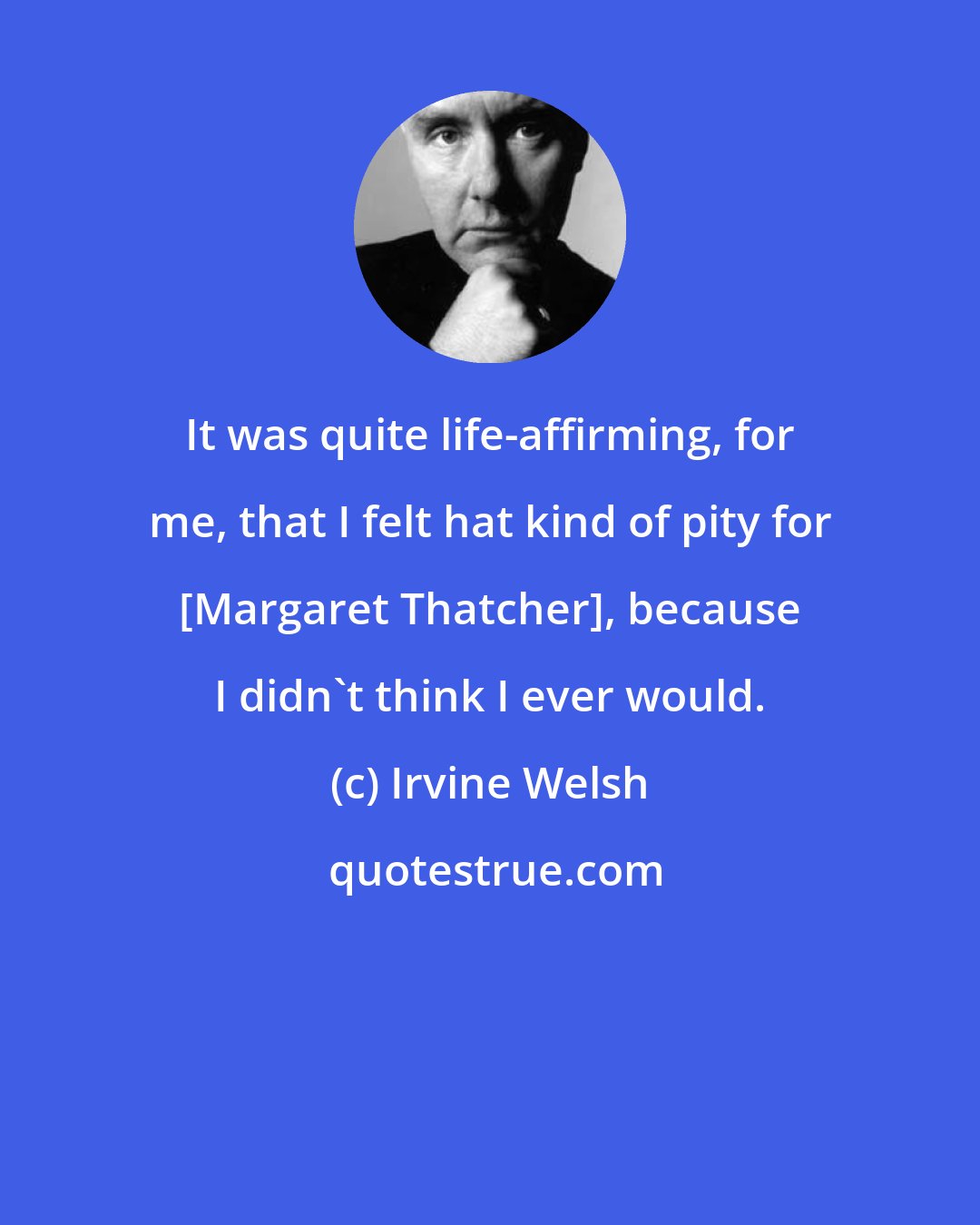 Irvine Welsh: It was quite life-affirming, for me, that I felt hat kind of pity for [Margaret Thatcher], because I didn't think I ever would.